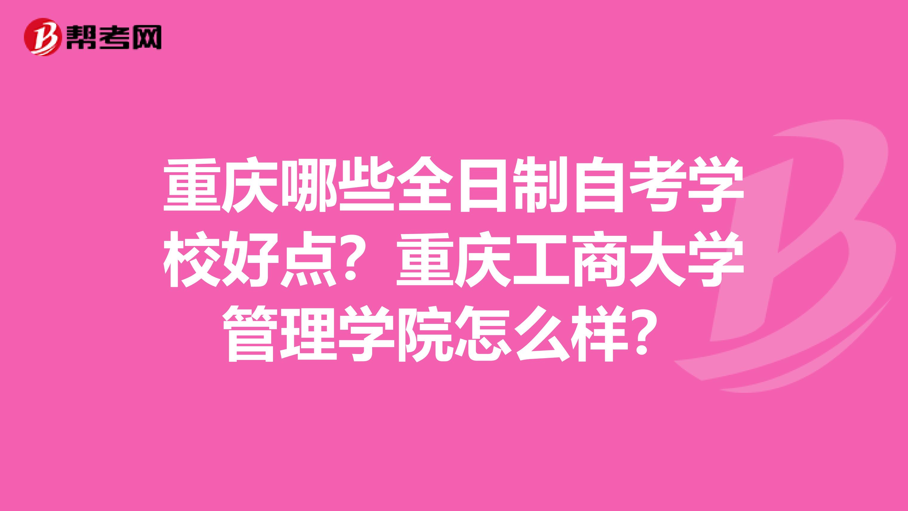 重庆哪些全日制自考学校好点?重庆工商大学管理学院怎么样?