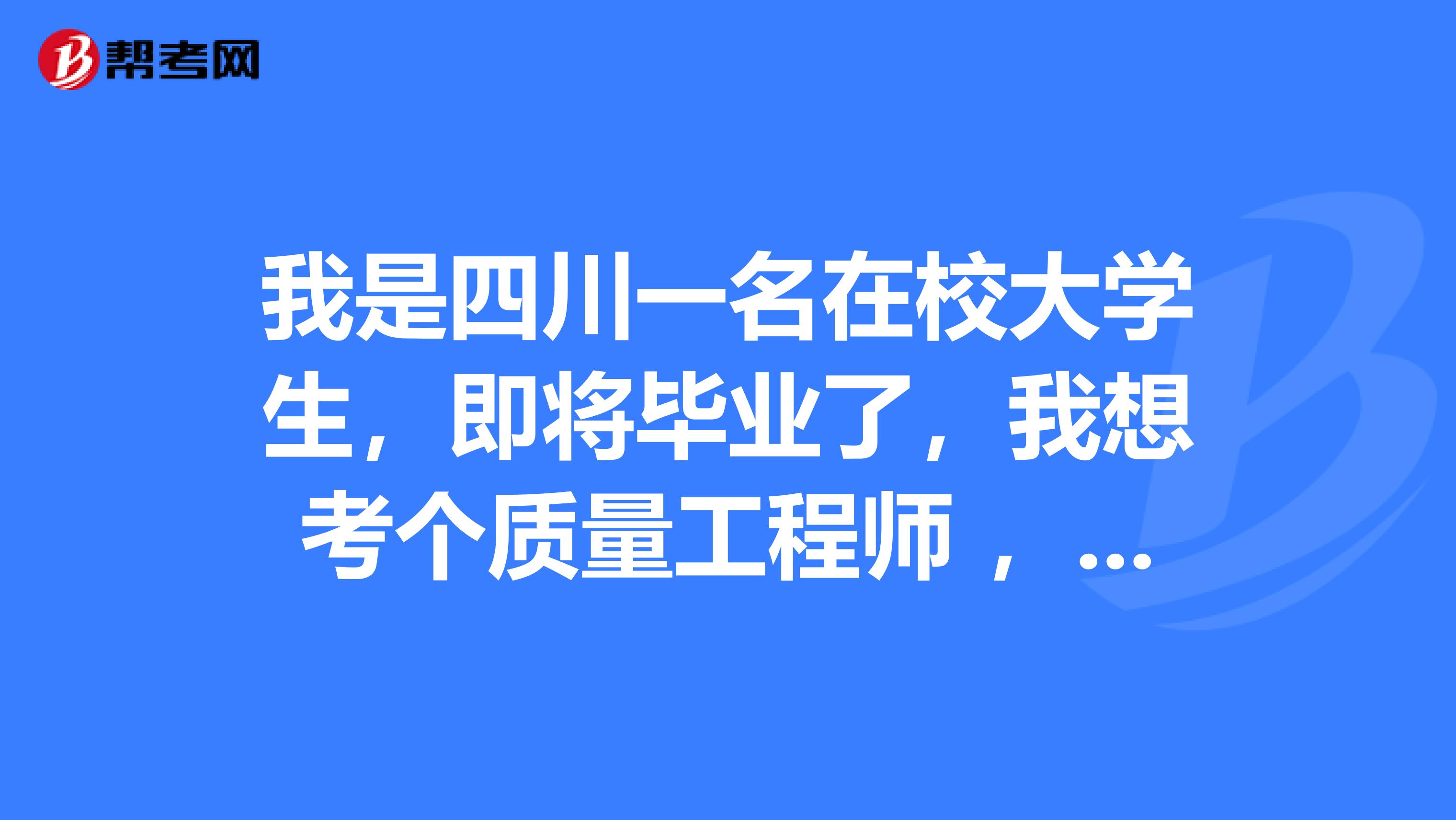 我是四川一名在校大学生，即将毕业了，我想考个质量工程师 ，求解答报考条件