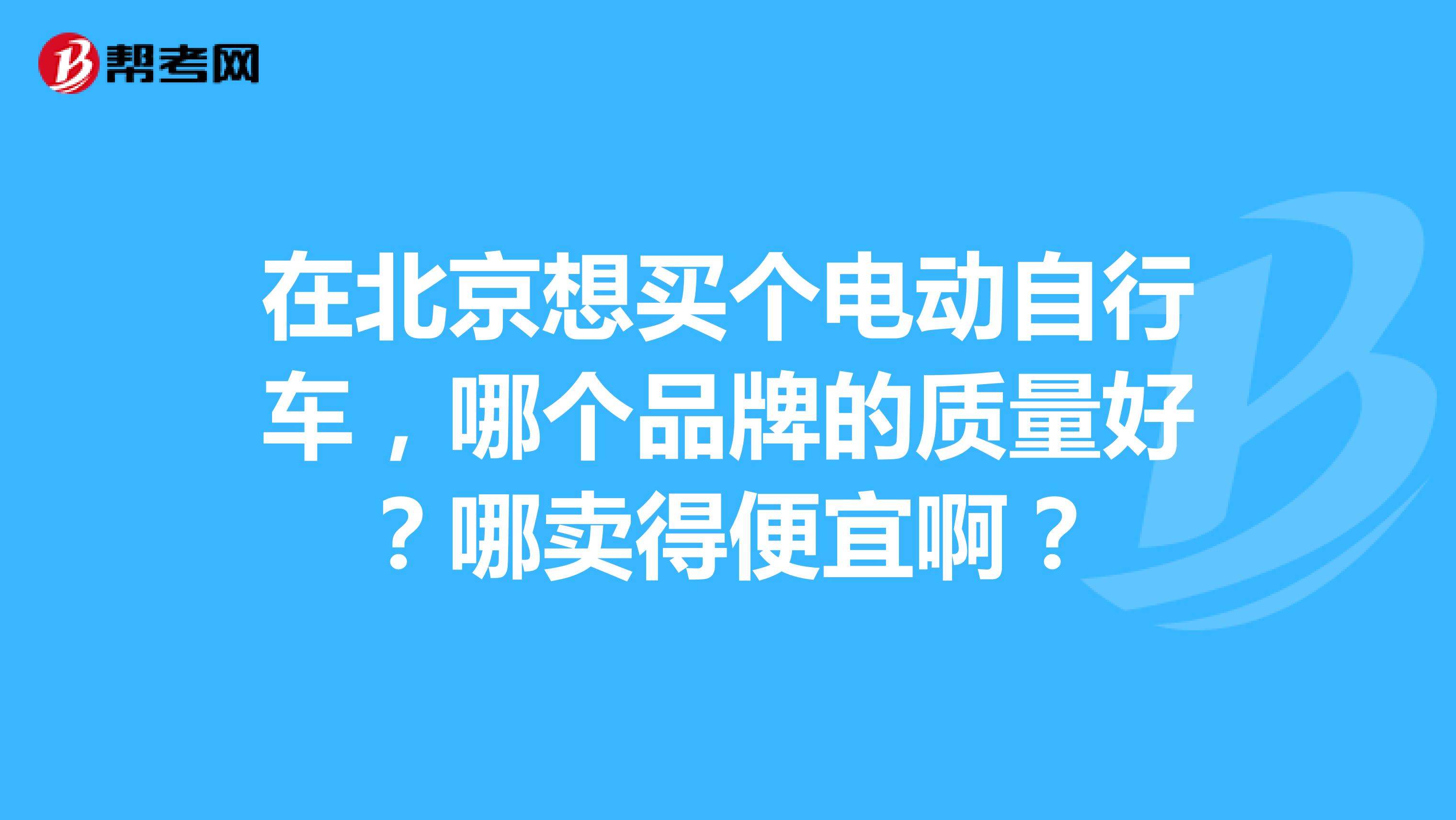 在北京想买个电动自行车，哪个品牌的质量好？哪卖得便宜啊？