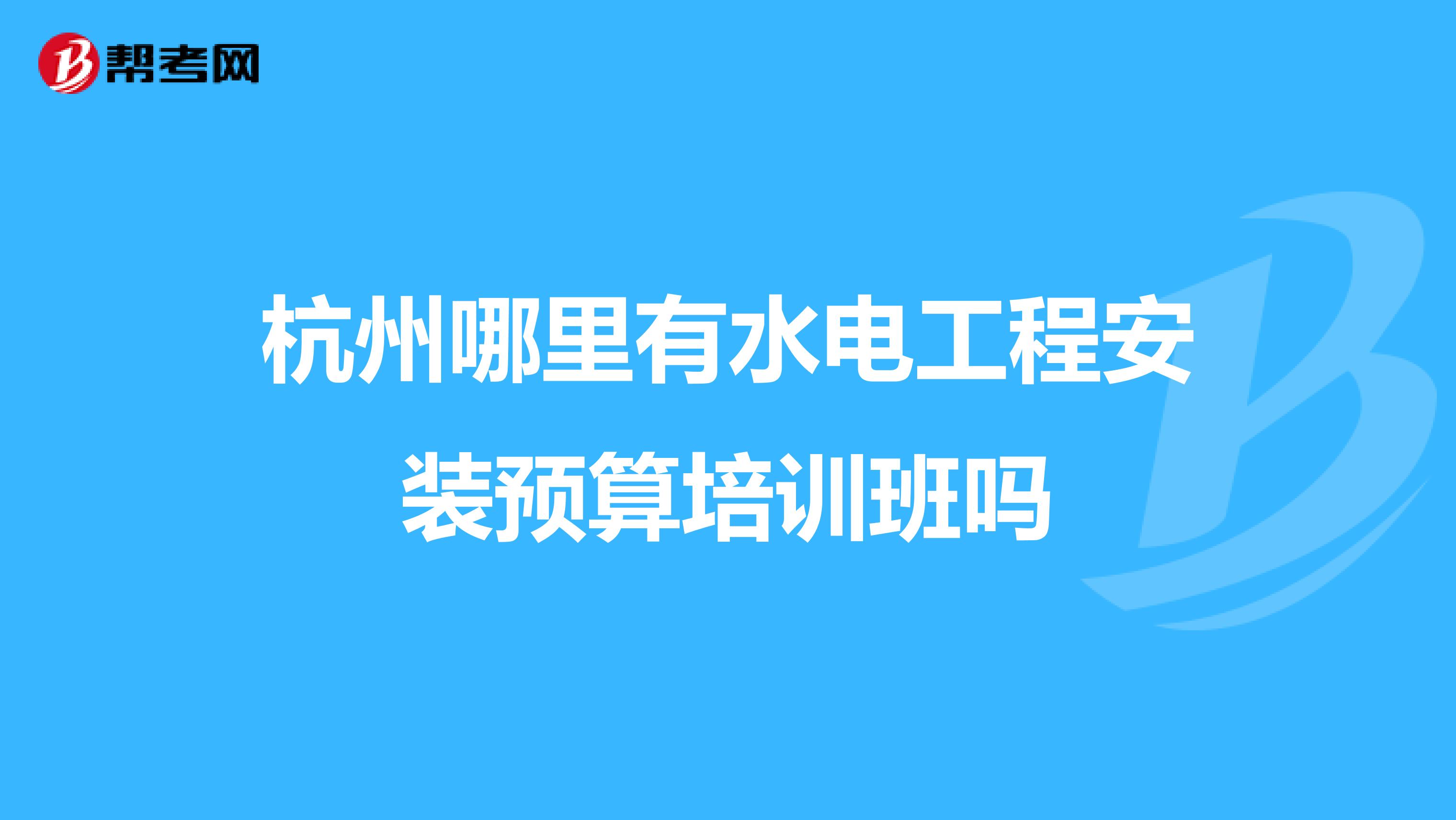杭州哪里有水电工程安装预算培训班吗