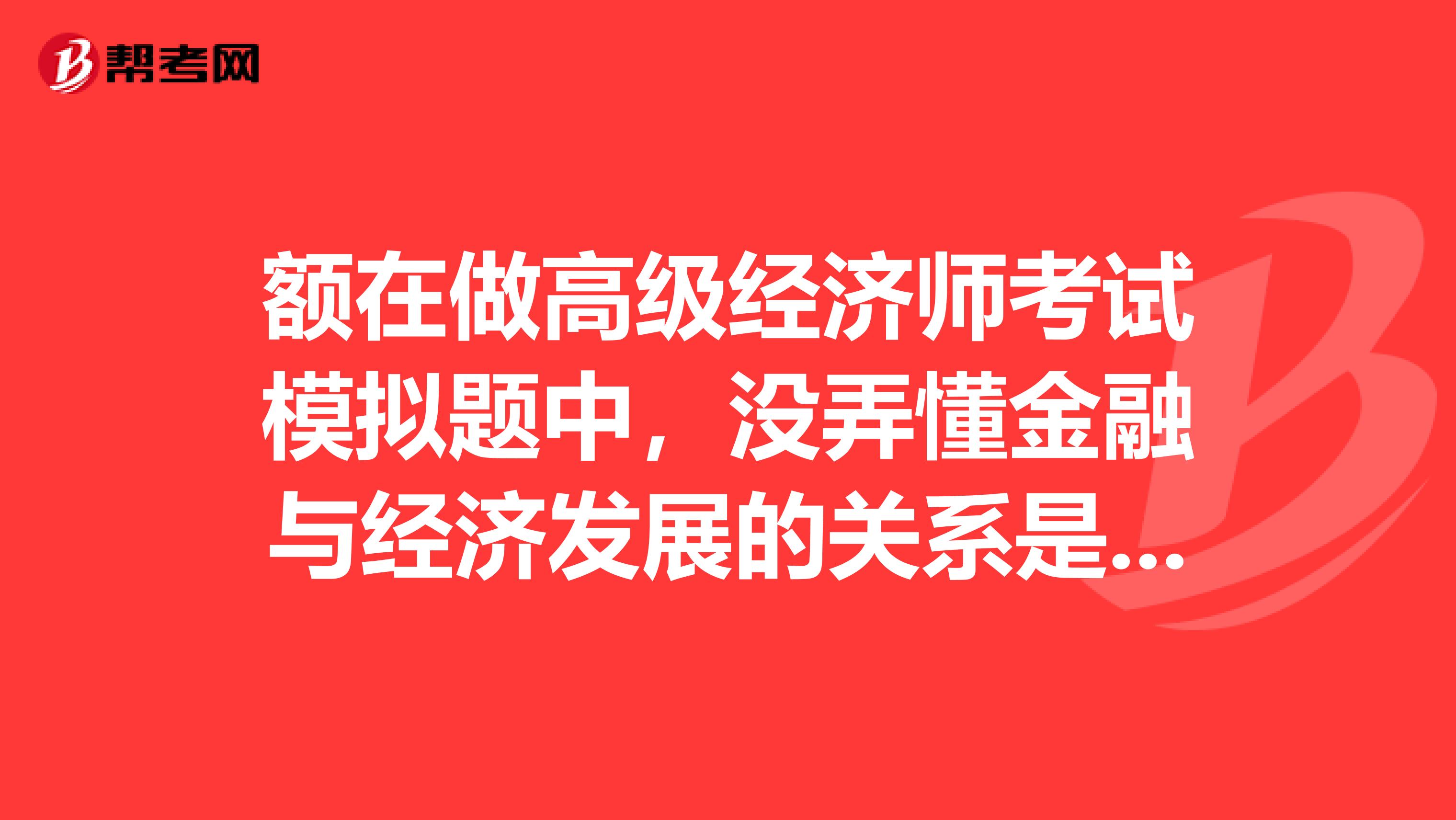 额在做高级经济师考试模拟题中，没弄懂金融与经济发展的关系是什么？