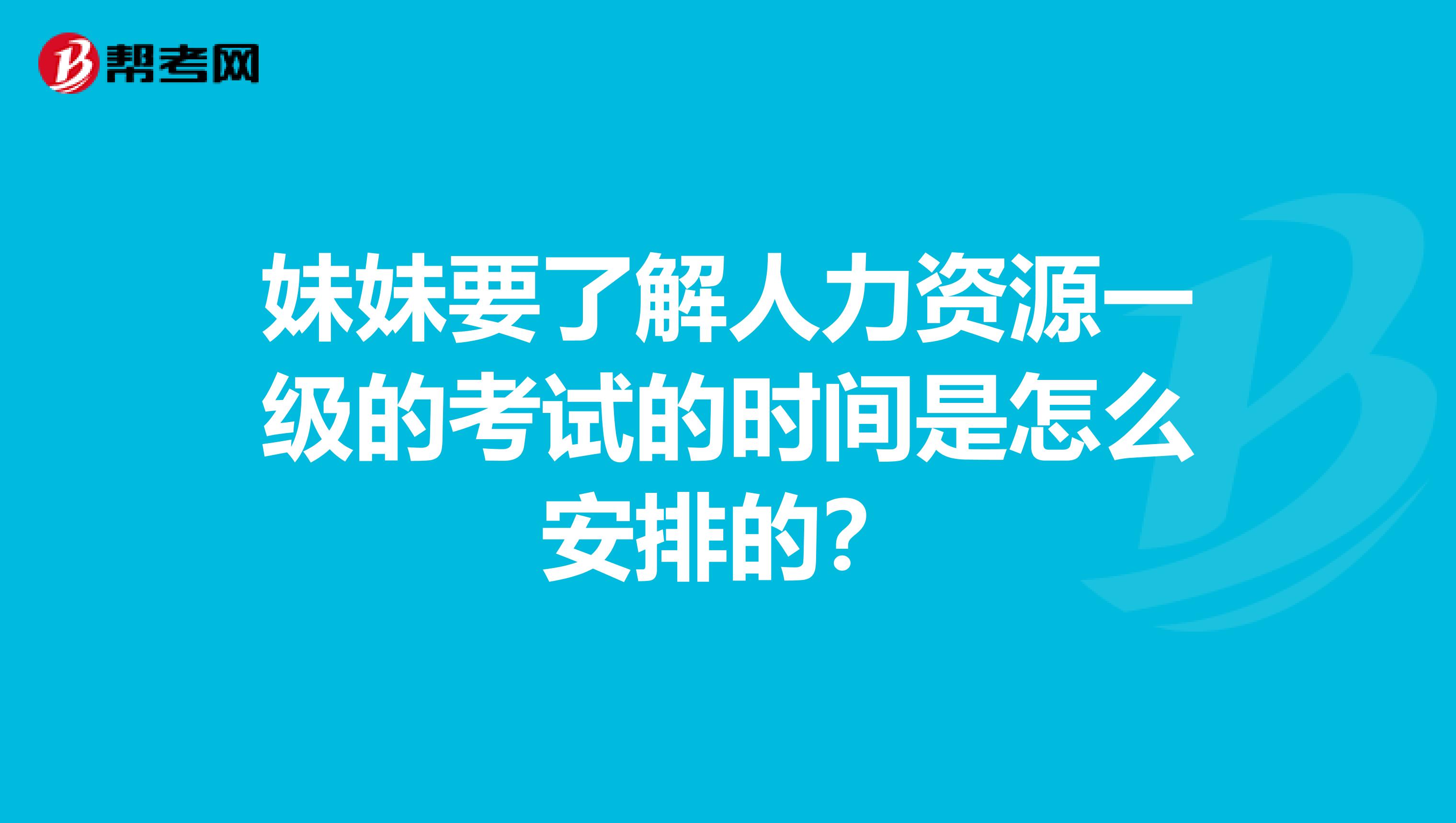 妹妹要了解人力资源一级的考试的时间是怎么安排的？