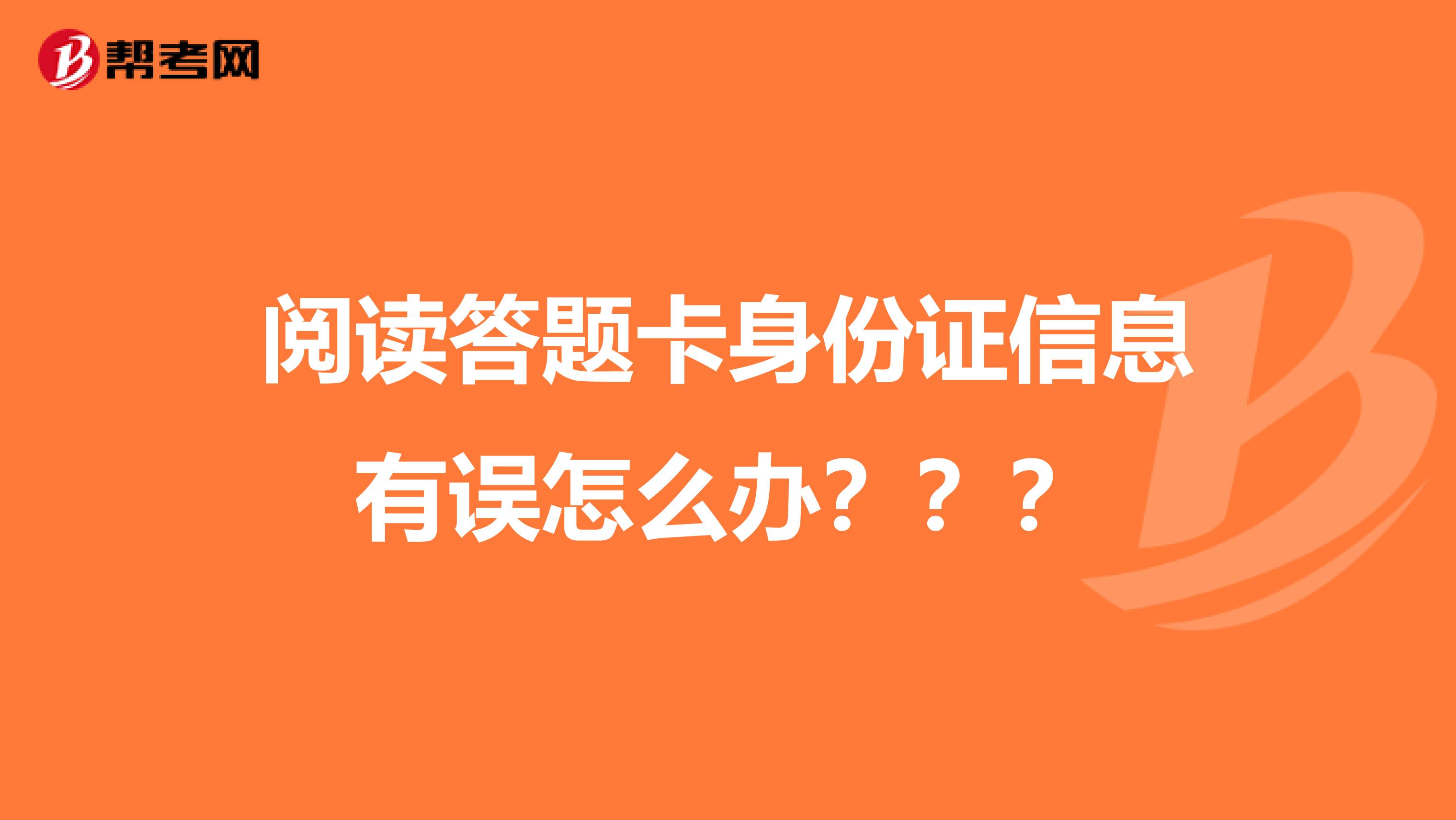 阅读答题卡身份证信息有误怎么办？？？