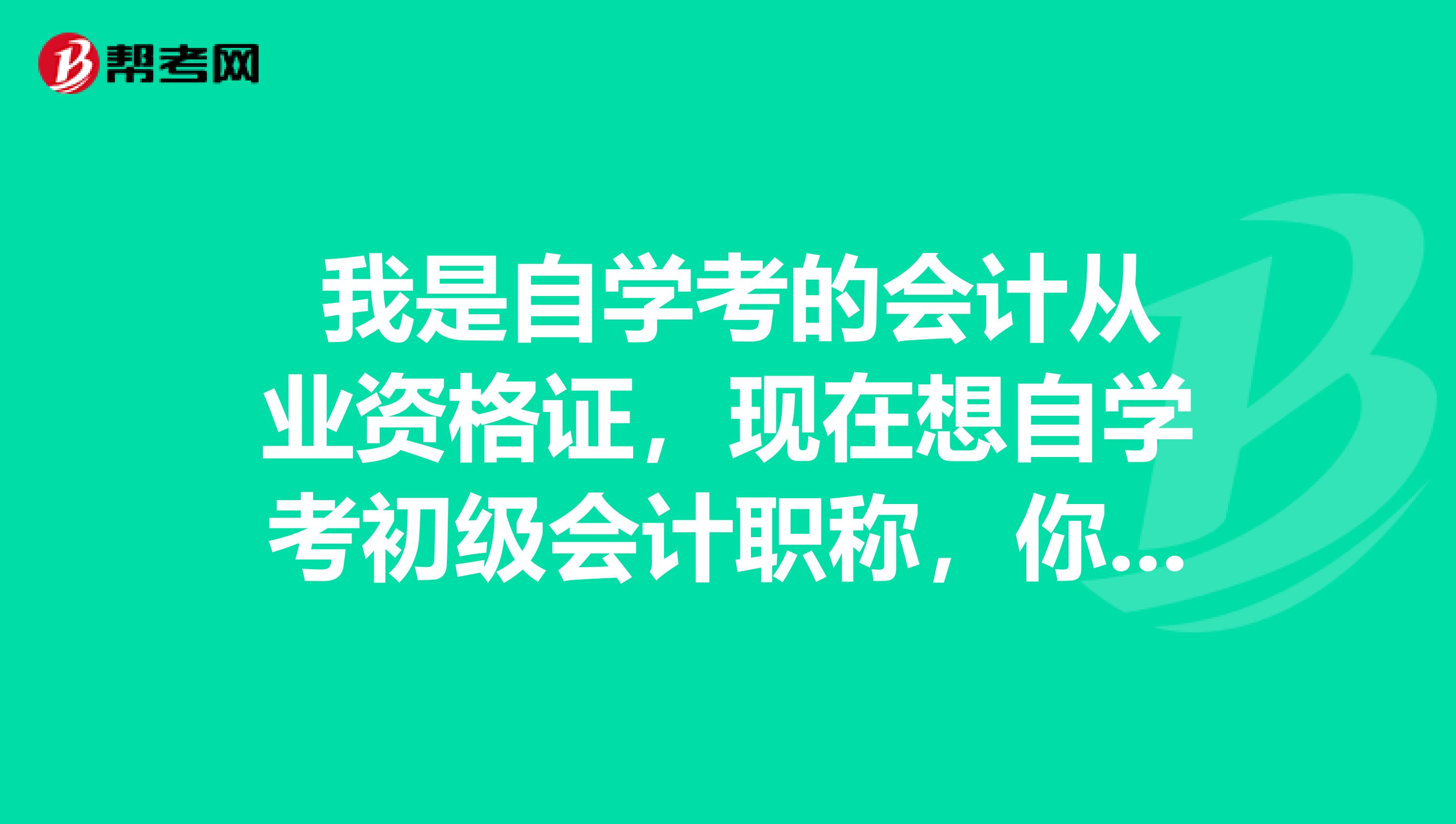  我是自學(xué)考的會(huì)計(jì)從業(yè)資格證，現(xiàn)在想自學(xué)考初級(jí)會(huì)計(jì)職稱(chēng)，你們覺(jué)得可能不？