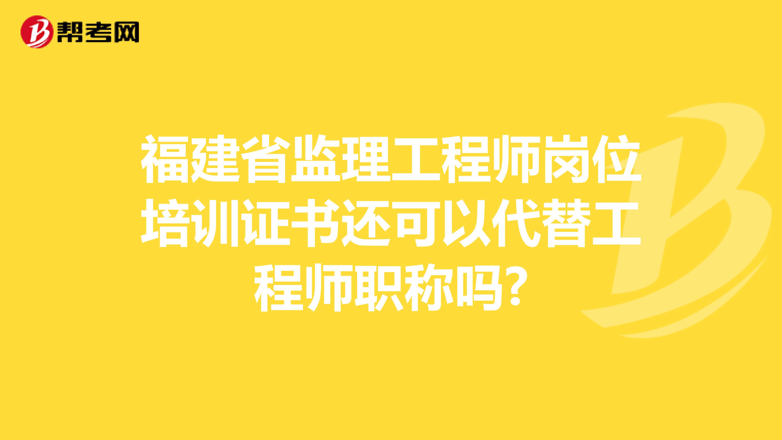 福建省监理工程师岗位培训证书还可以代替工程师职称吗?