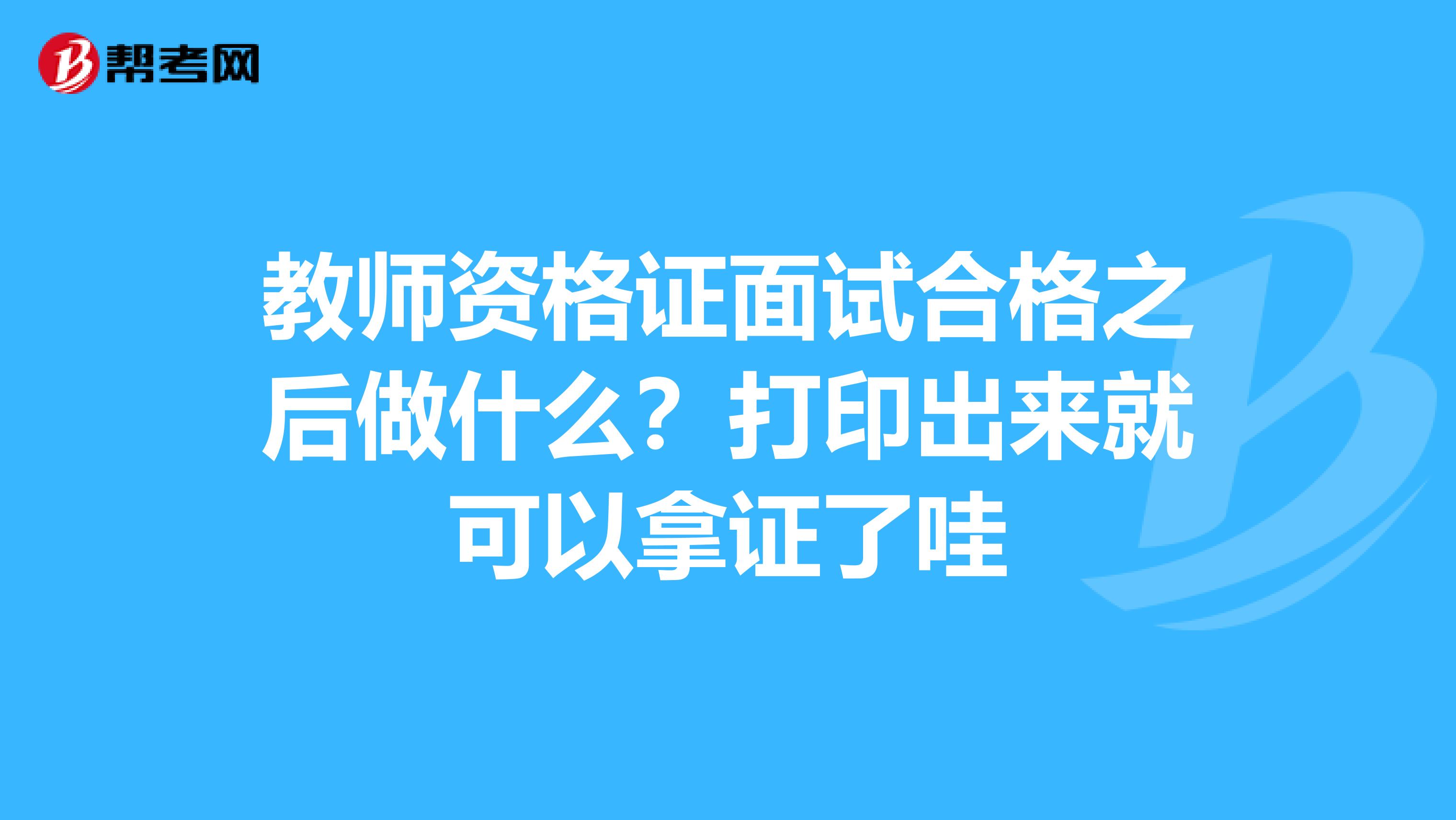 教师资格证面试合格之后做什么？打印出来就可以拿证了哇