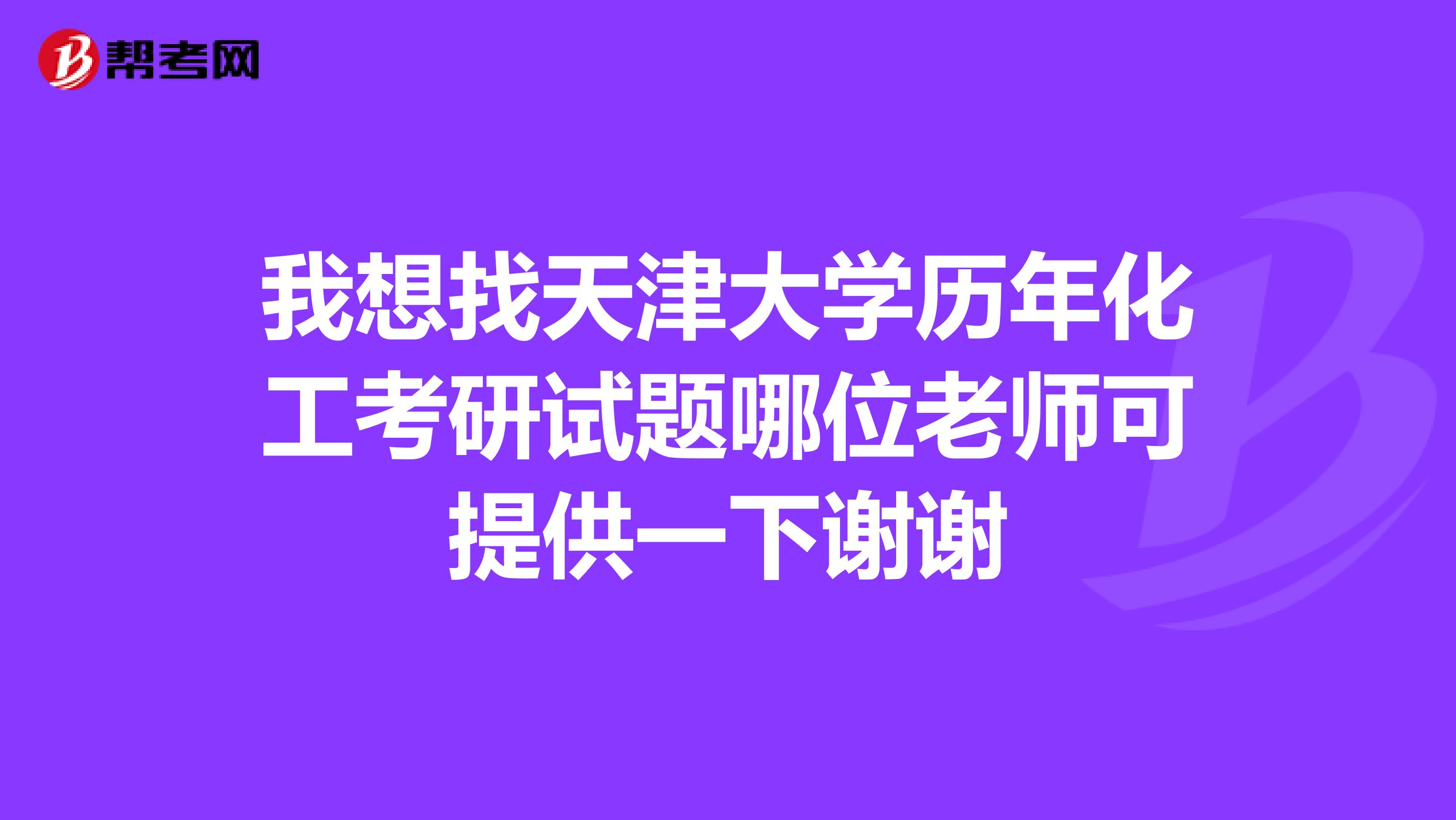 我想找天津大学历年化工考研试题哪位老师可提供一下谢谢