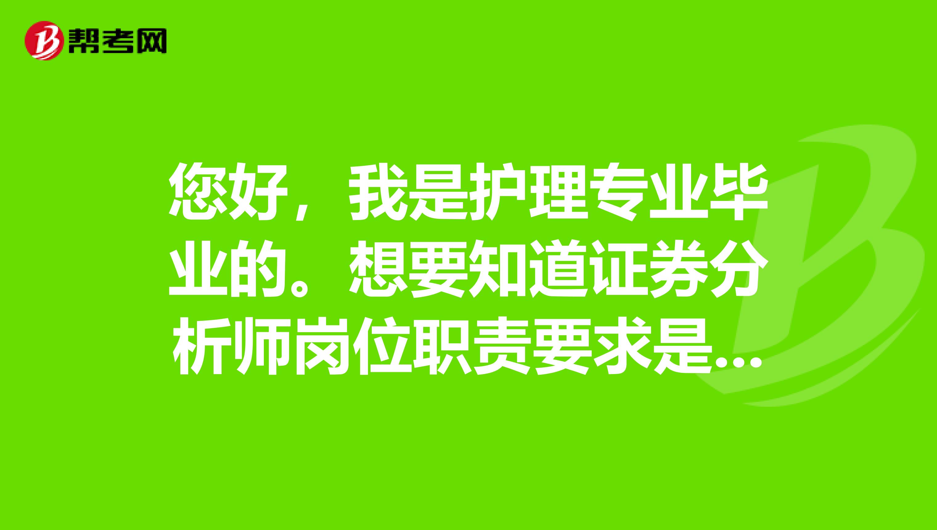 您好，我是护理专业毕业的。想要知道证券分析师岗位职责要求是什么？主要工作是干什么的？