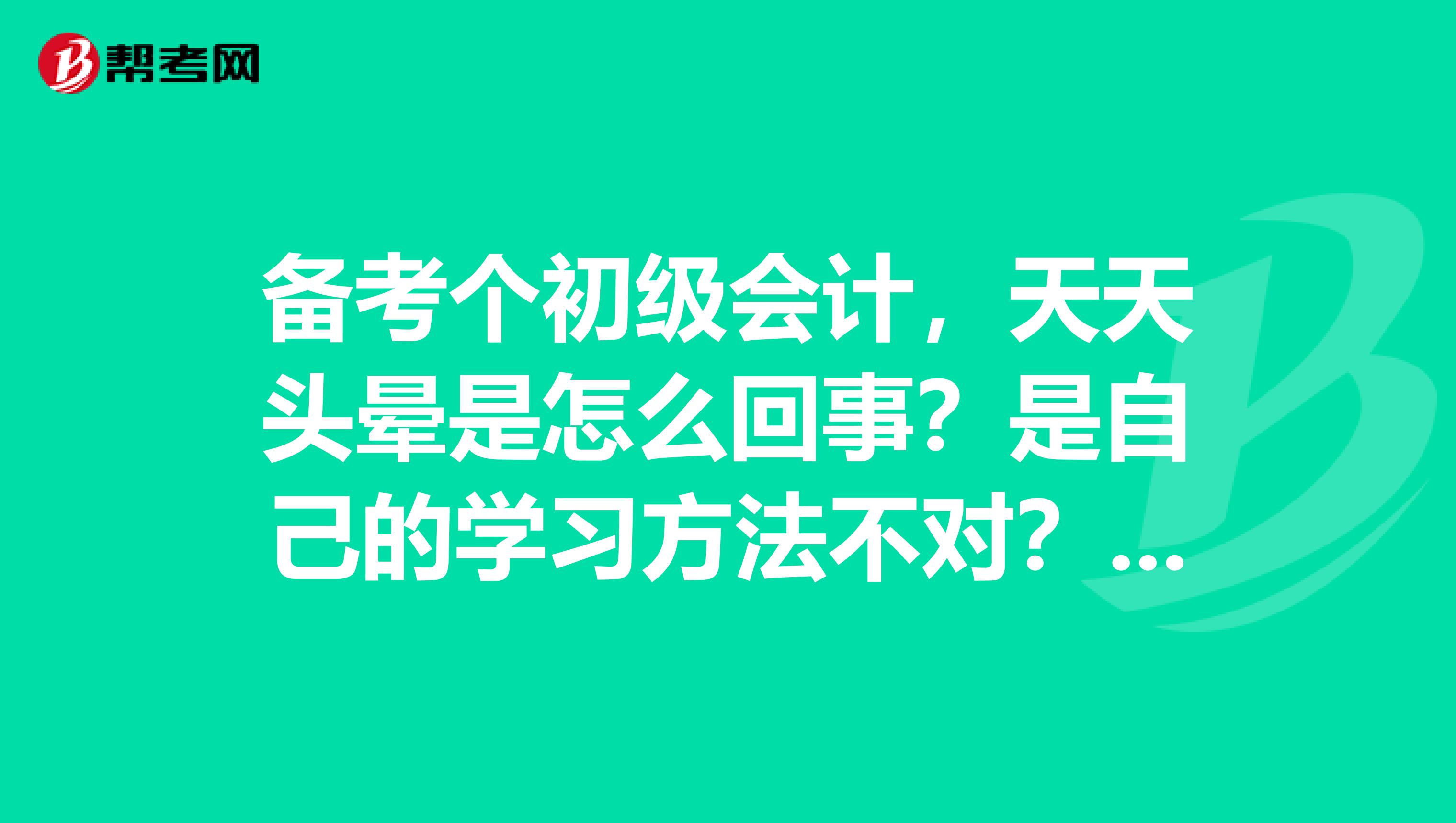 备考个初级会计，天天头晕是怎么回事？是自己的学习方法不对？求点大家的经验呢？