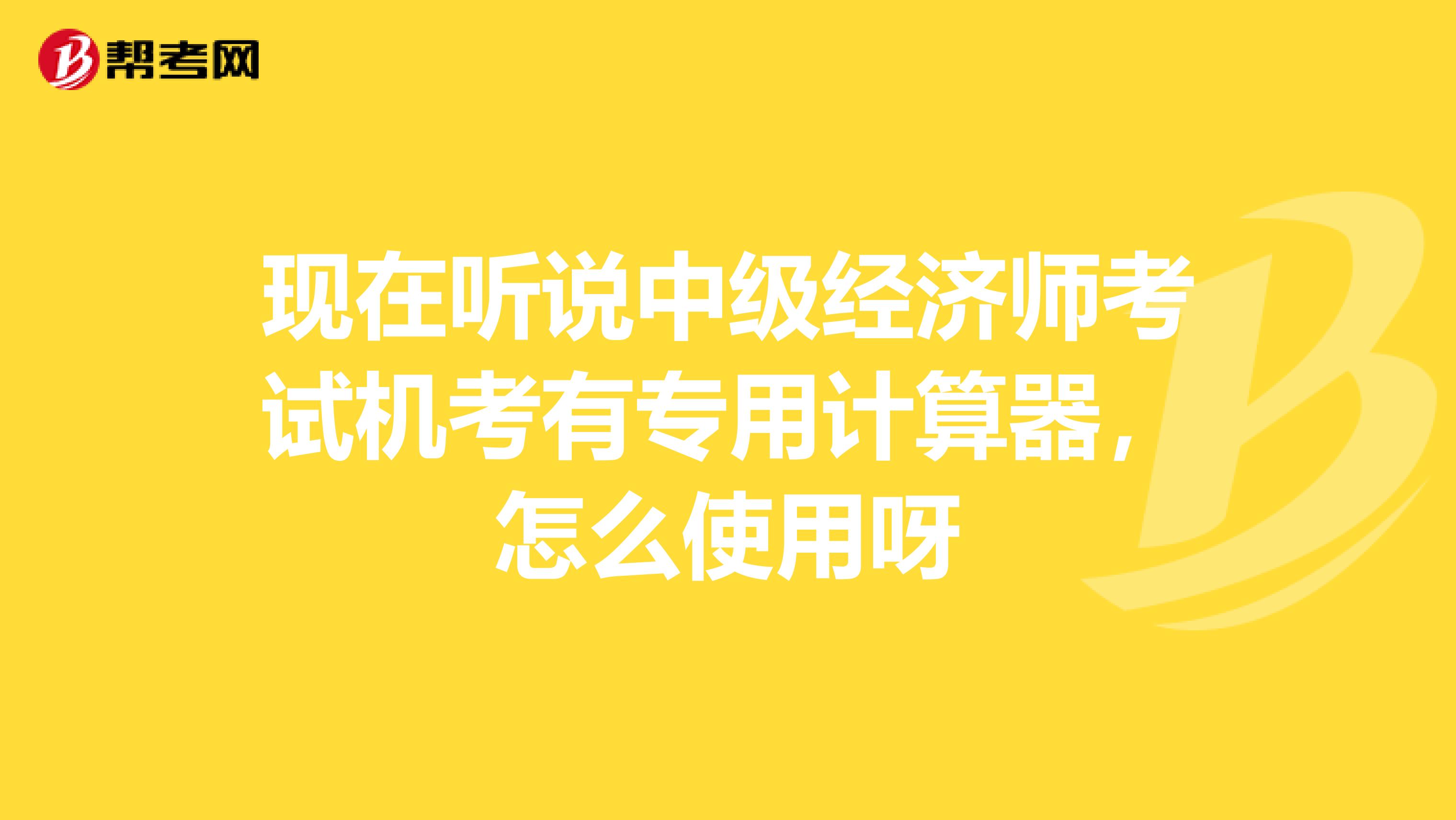 现在听说中级经济师考试机考有专用计算器，怎么使用呀