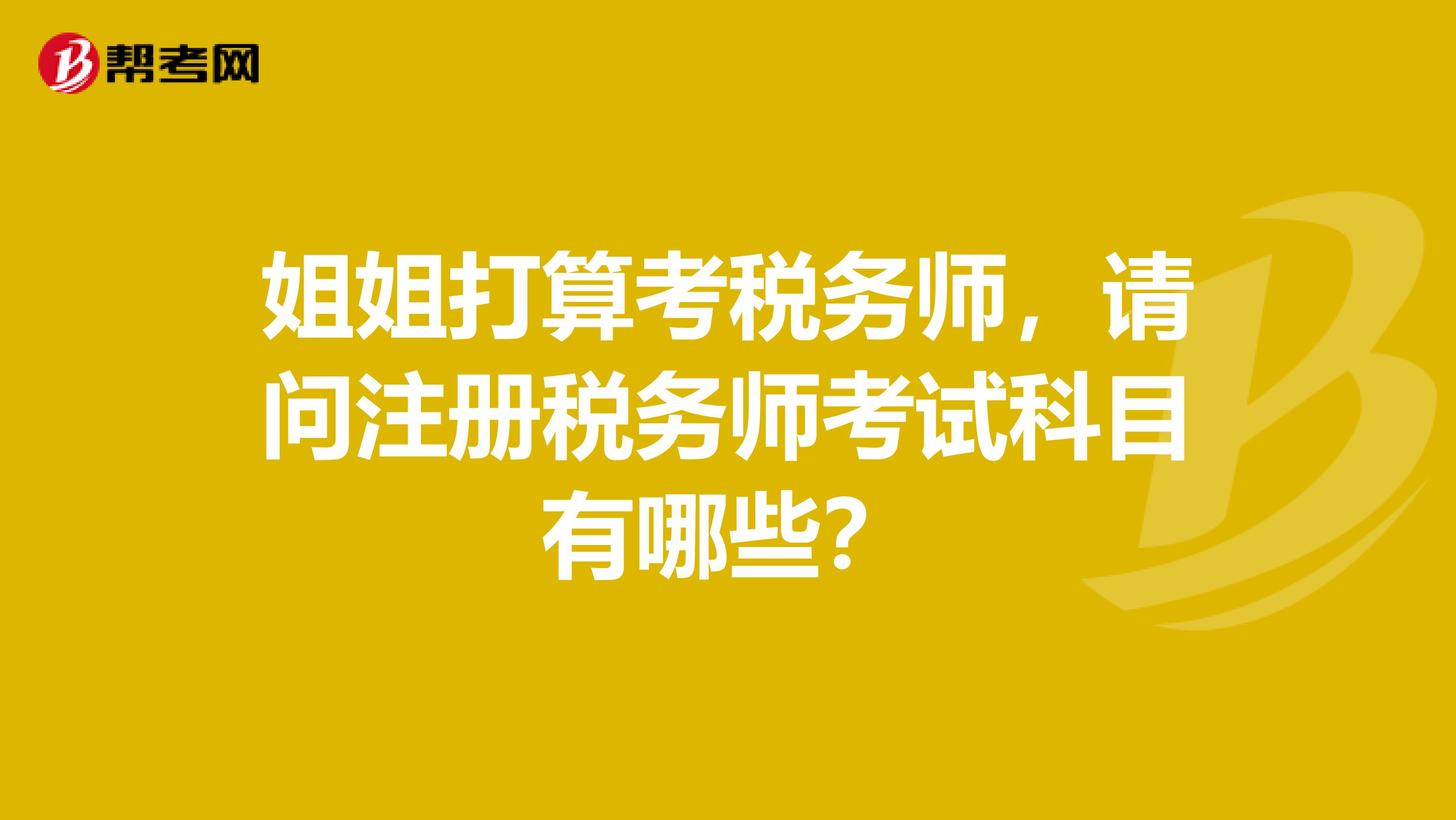 姐姐打算考税务师,请问注册税务师考试科目有哪些?