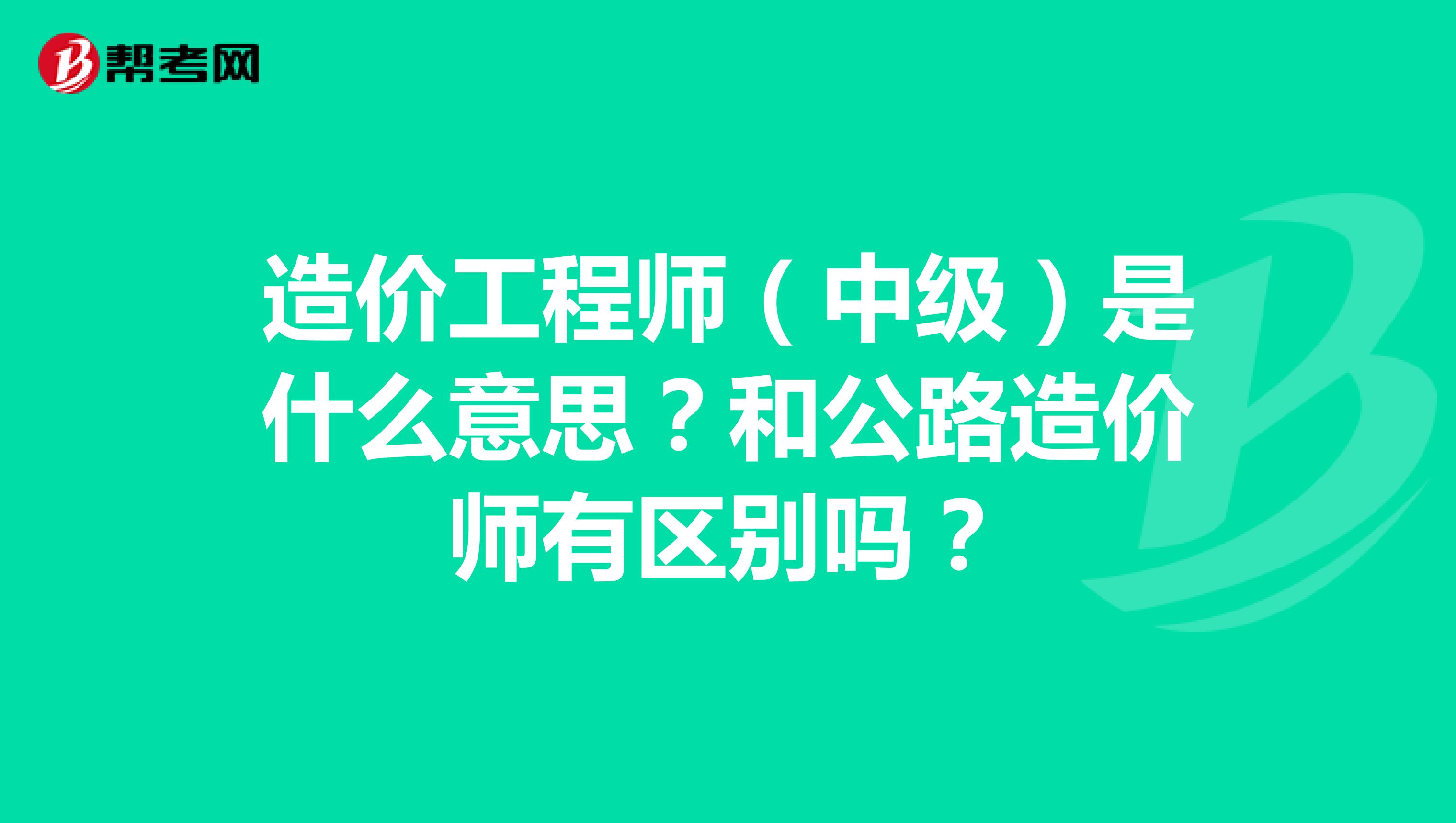 造價(jià)工程師（中級(jí)）是什么意思？和公路造價(jià)師有區(qū)別嗎？