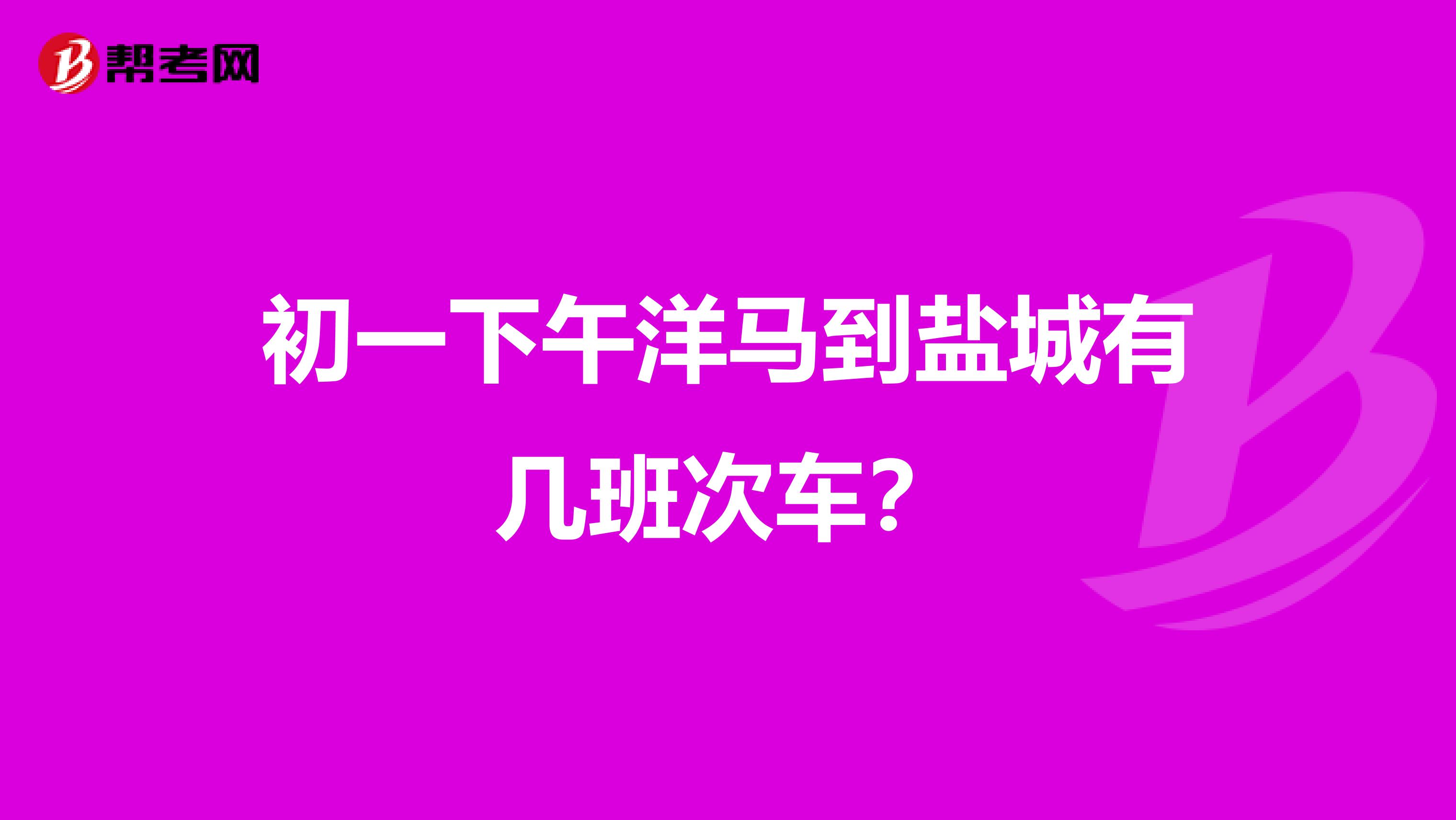初一下午洋马到盐城有几班次车？
