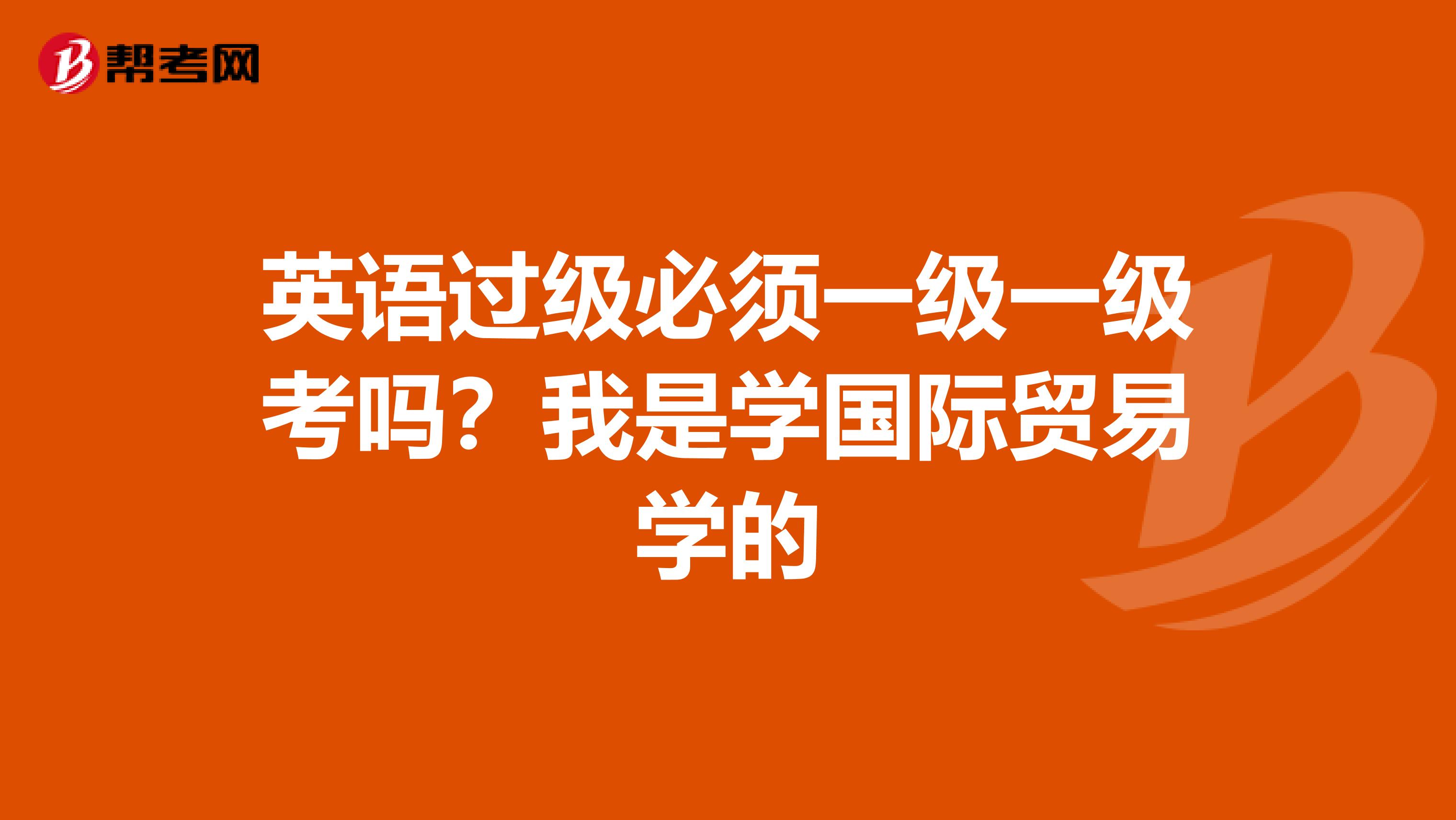 英语过级必须一级一级考吗?我是学国际贸易学的