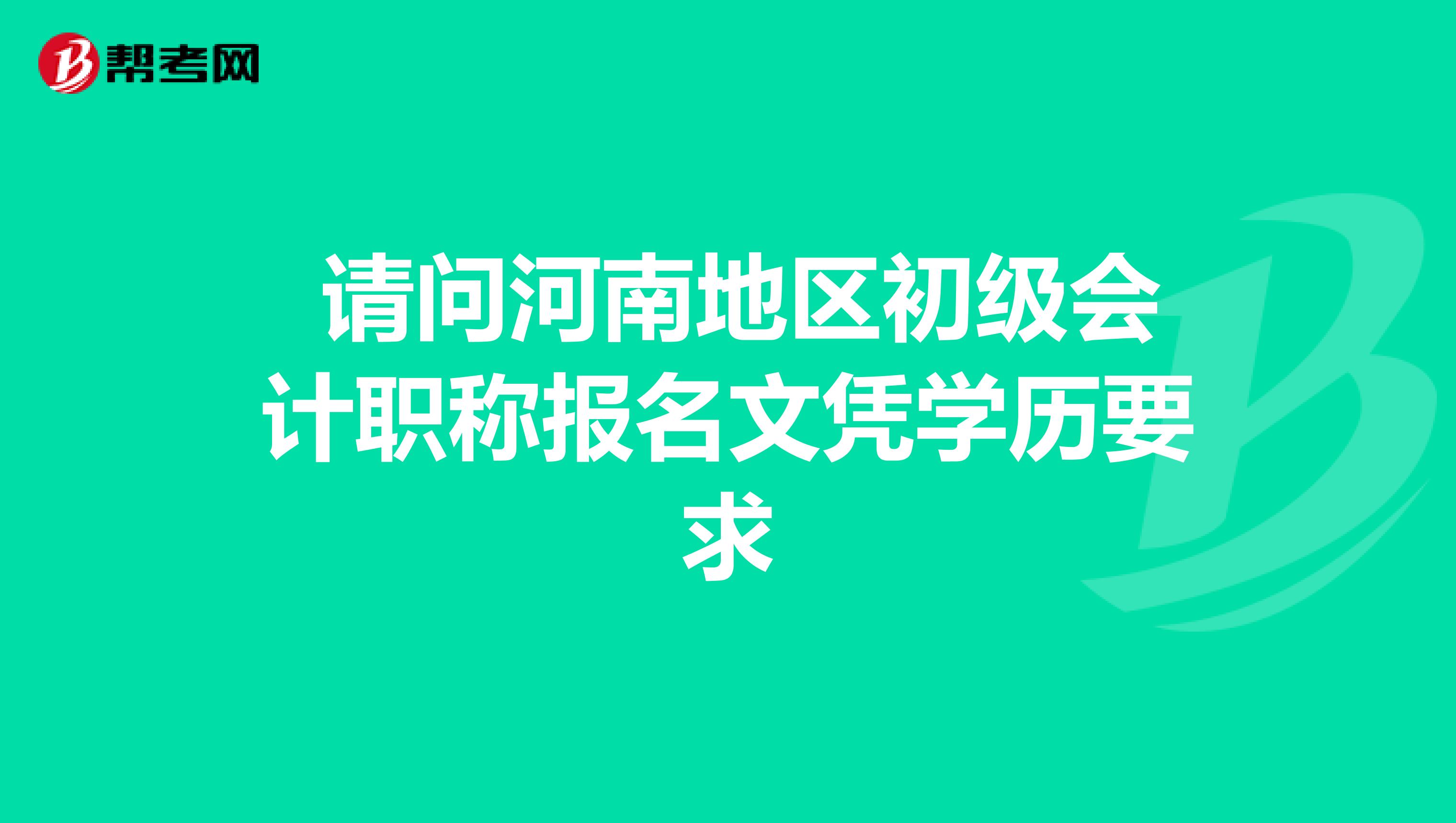  请问河南地区初级会计职称报名文凭学历要求