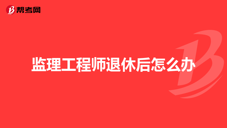 监理工程师退休后怎么办