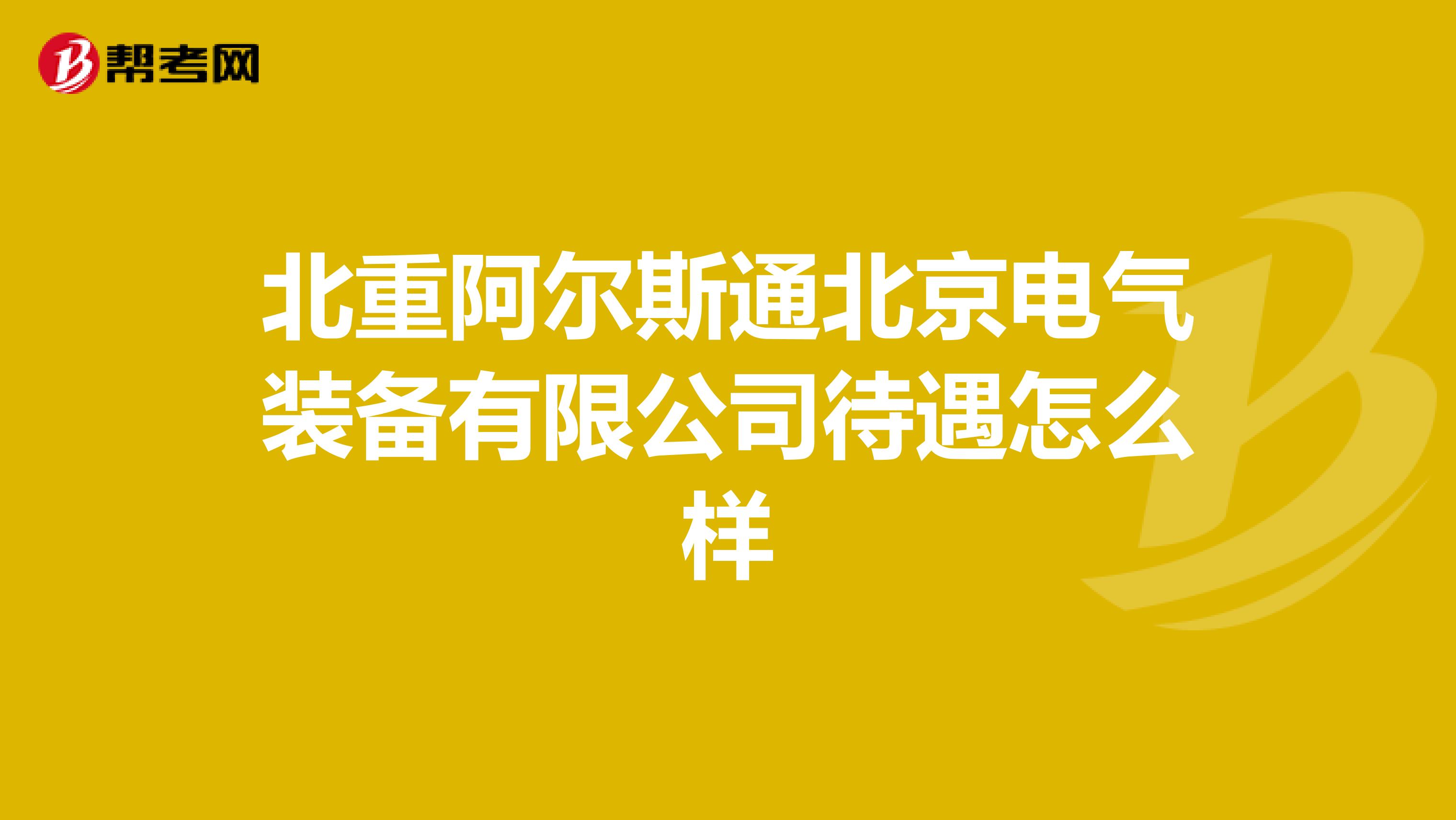 北重阿尔斯通北京电气装备有限公司待遇怎么样