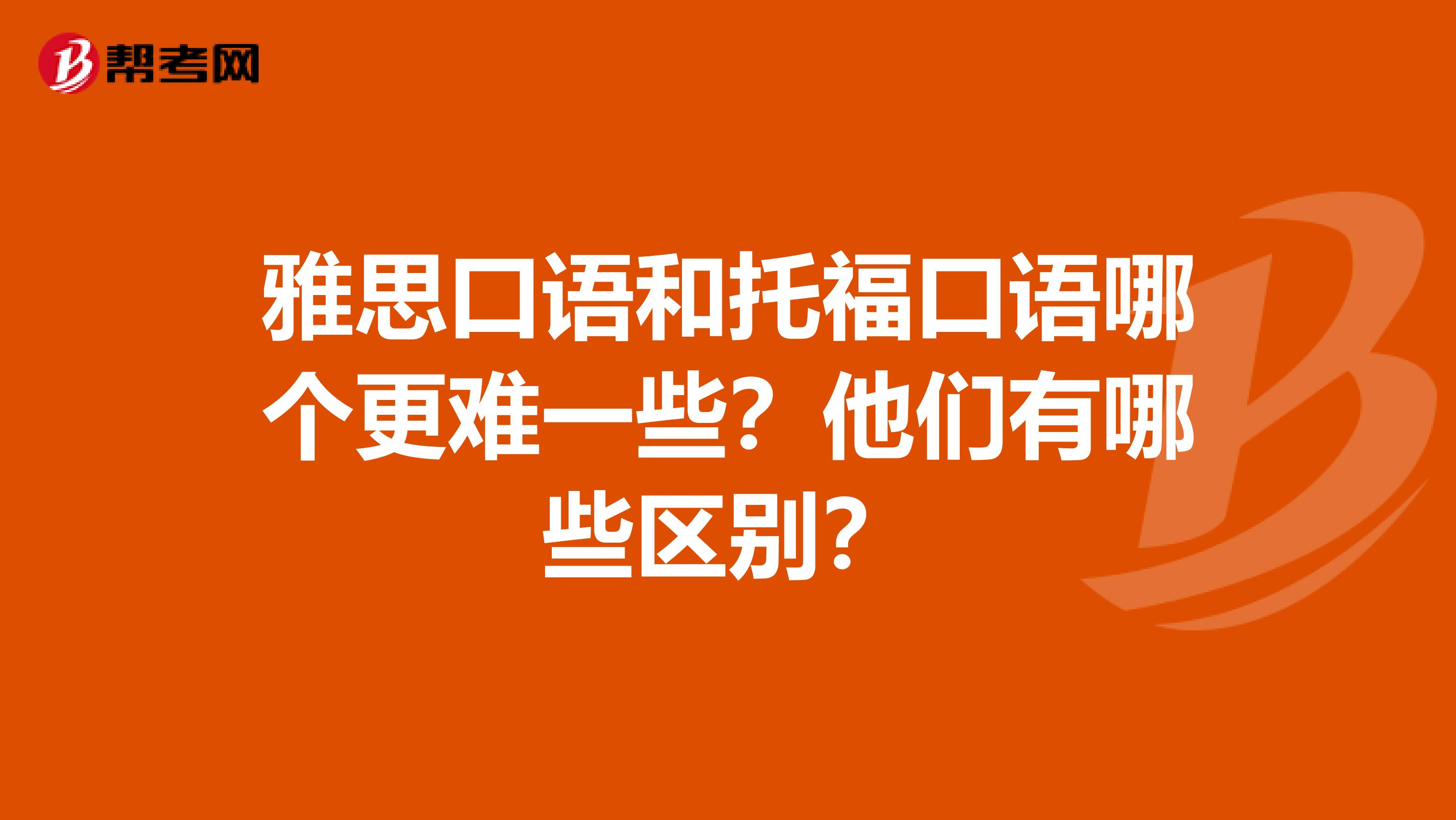 雅思口语和托福口语哪个更难一些？他们有哪些区别？