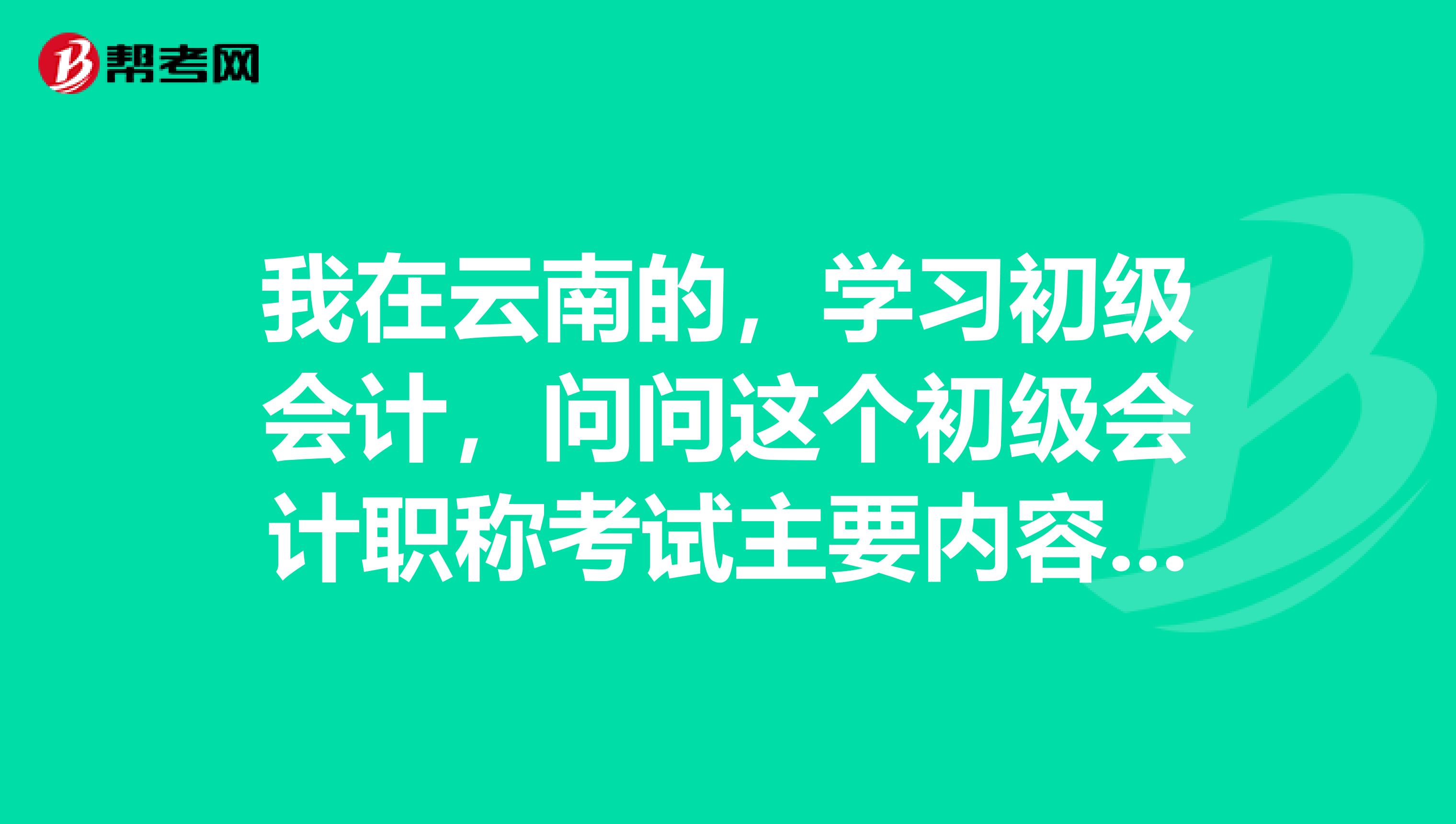 我在云南的,学习初级会计,问问这个初级会计职称考试主要内容是哪些呢?