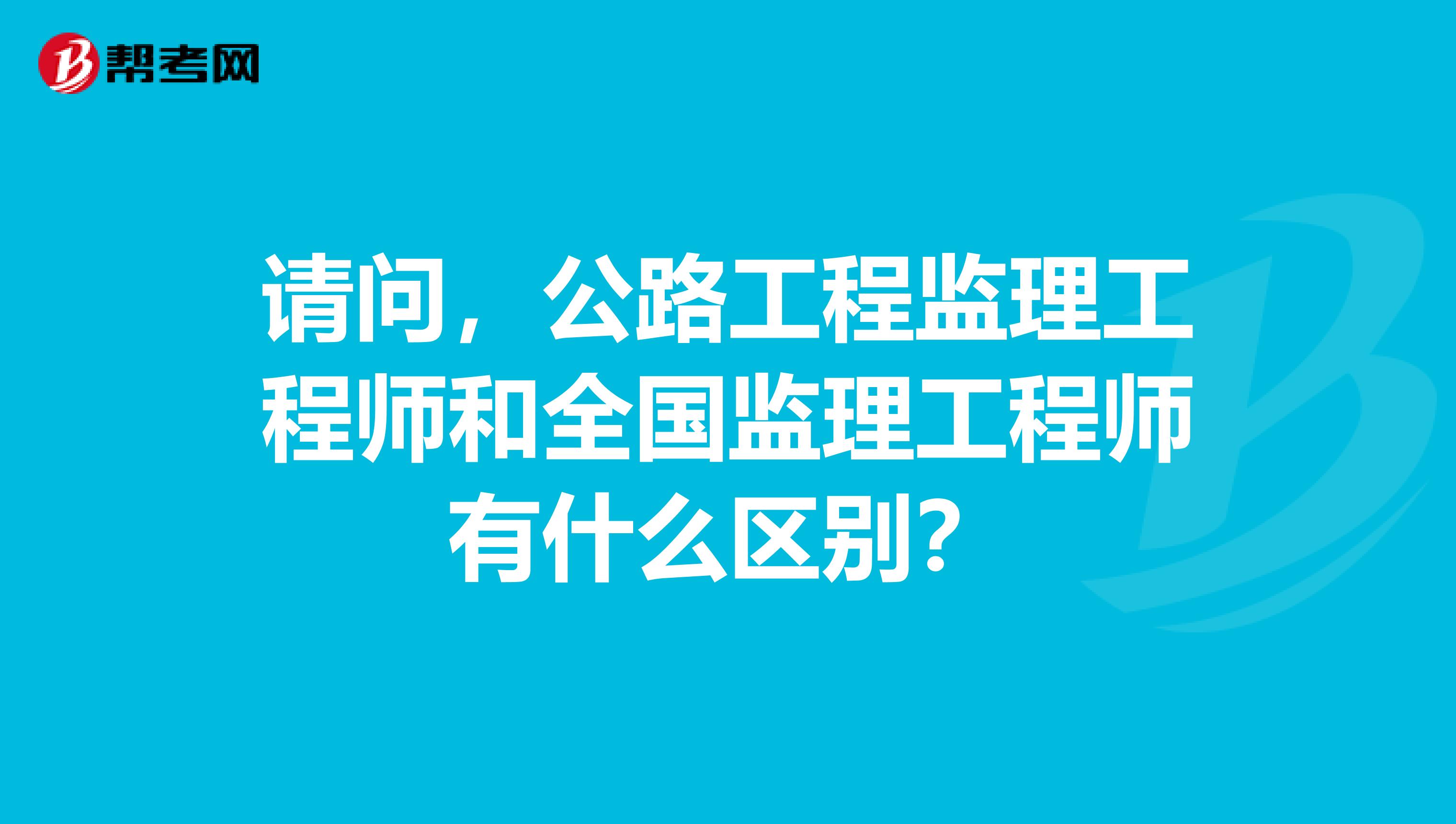 请问,公路工程监理工程师和全国监理工程师有什么区别?