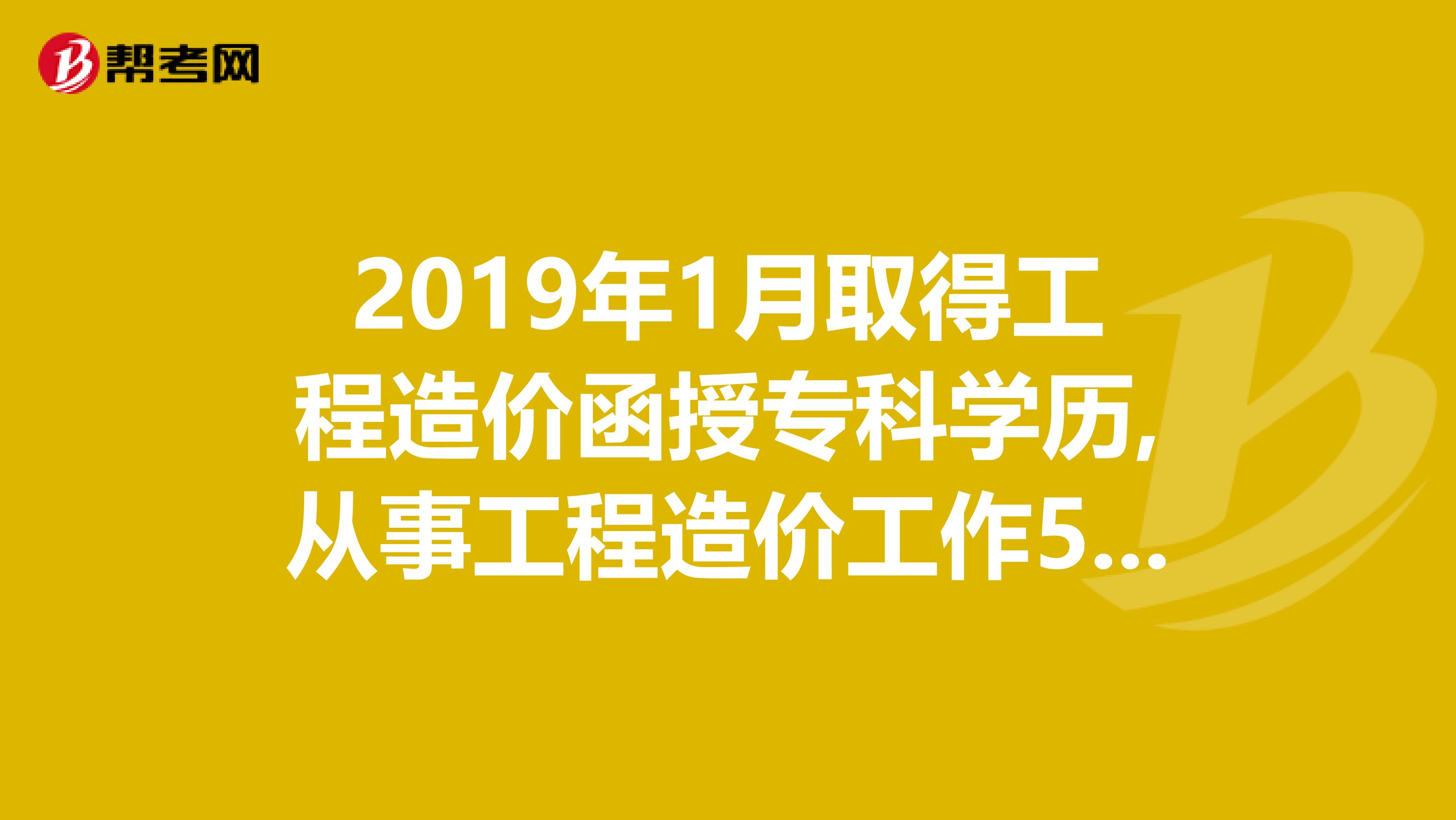 2019年1月取得工程造价函授专科学历,从事工程造价工作5年了我可以报名参加2019年造价工程师考试