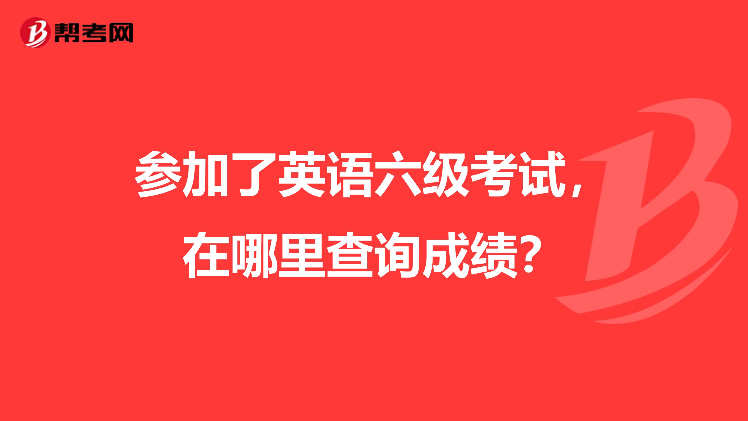 参加了英语六级考试，在哪里查询成绩？