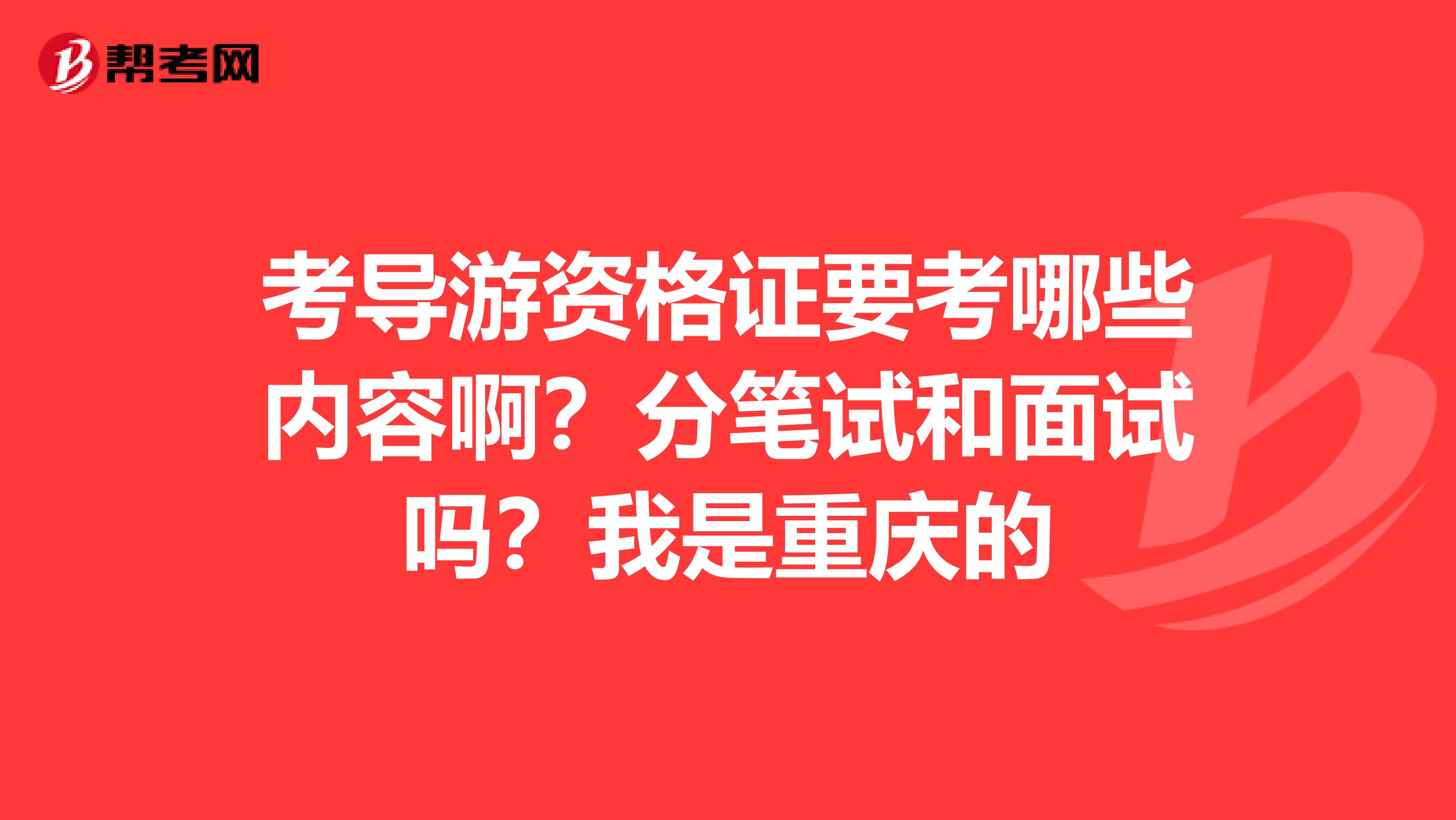 考导游资格证要考哪些内容啊？分笔试和面试吗？我是重庆的