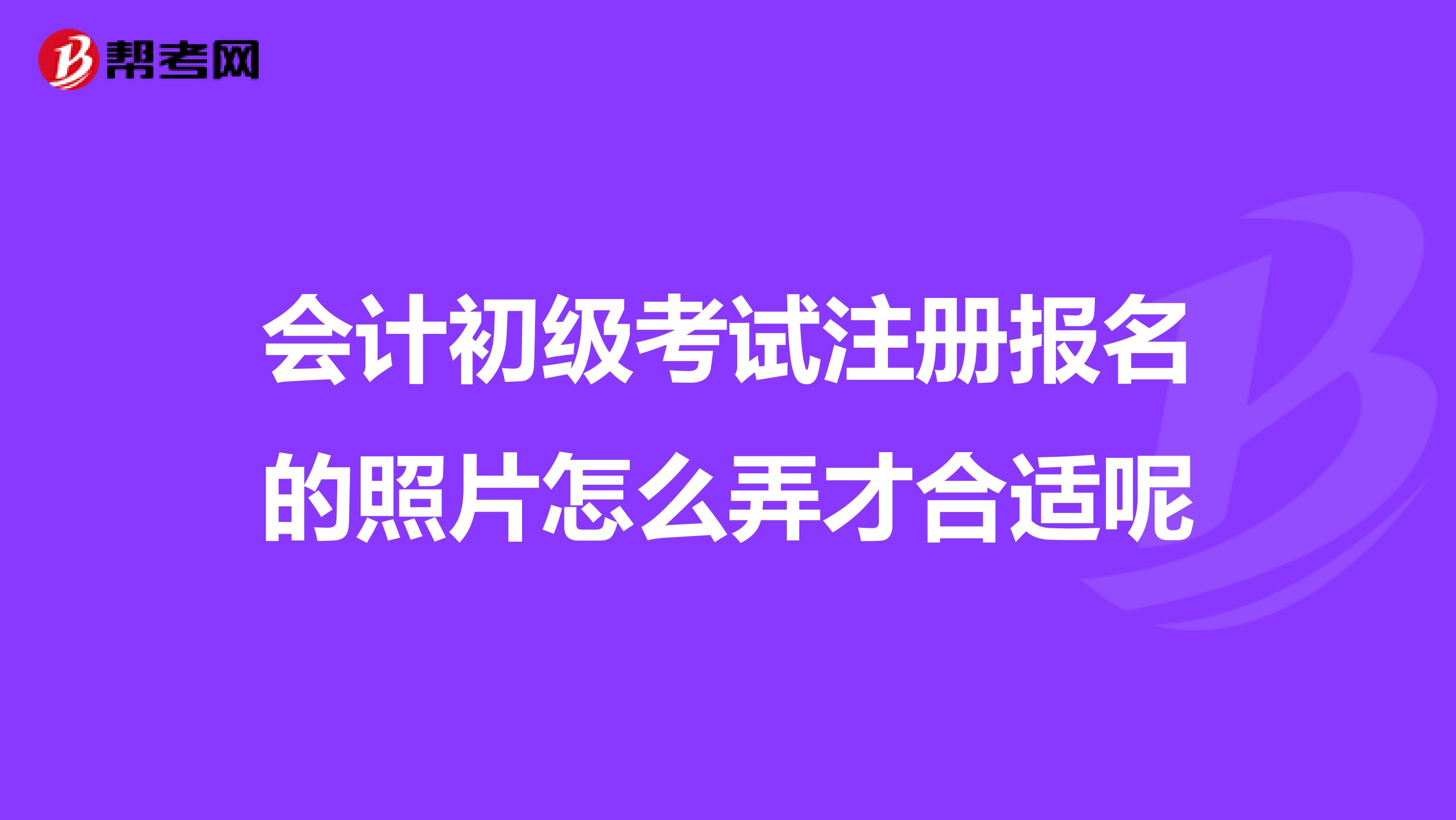 會(huì)計(jì)初級考試注冊報(bào)名的照片怎么弄才合適呢