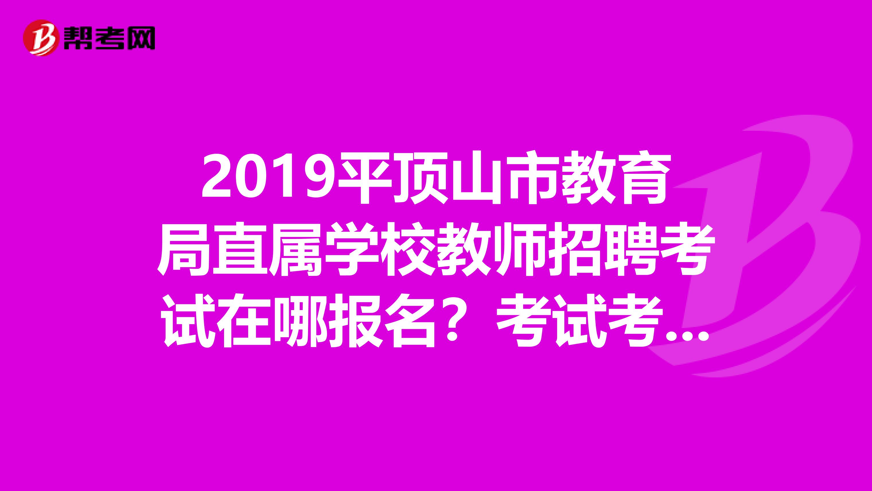 2019平顶山市教育局直属学校教师招聘考试在哪报名？考试考什么内容？