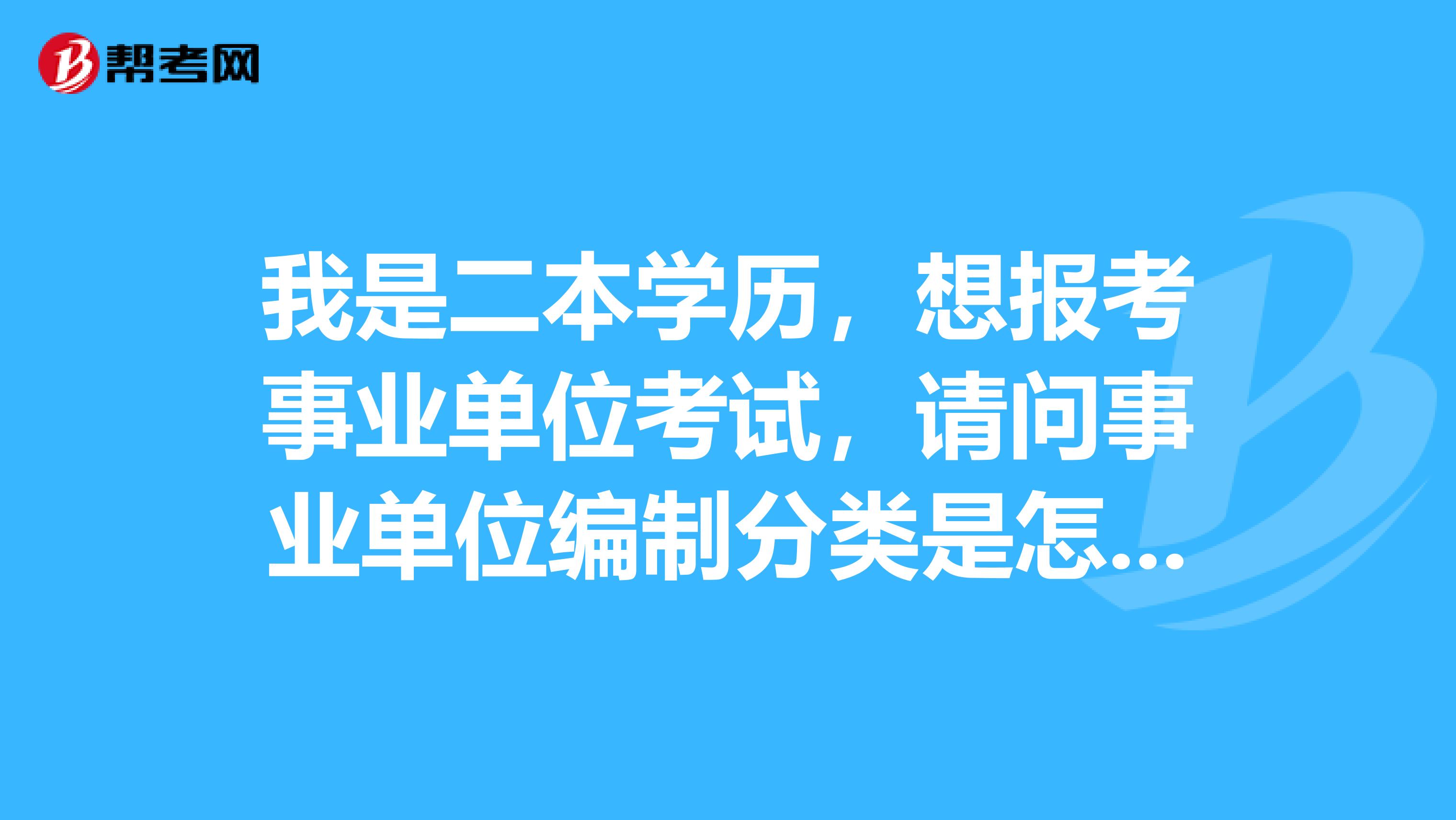 我是二本学历，想报考事业单位考试，请问事业单位编制分类是怎样的？