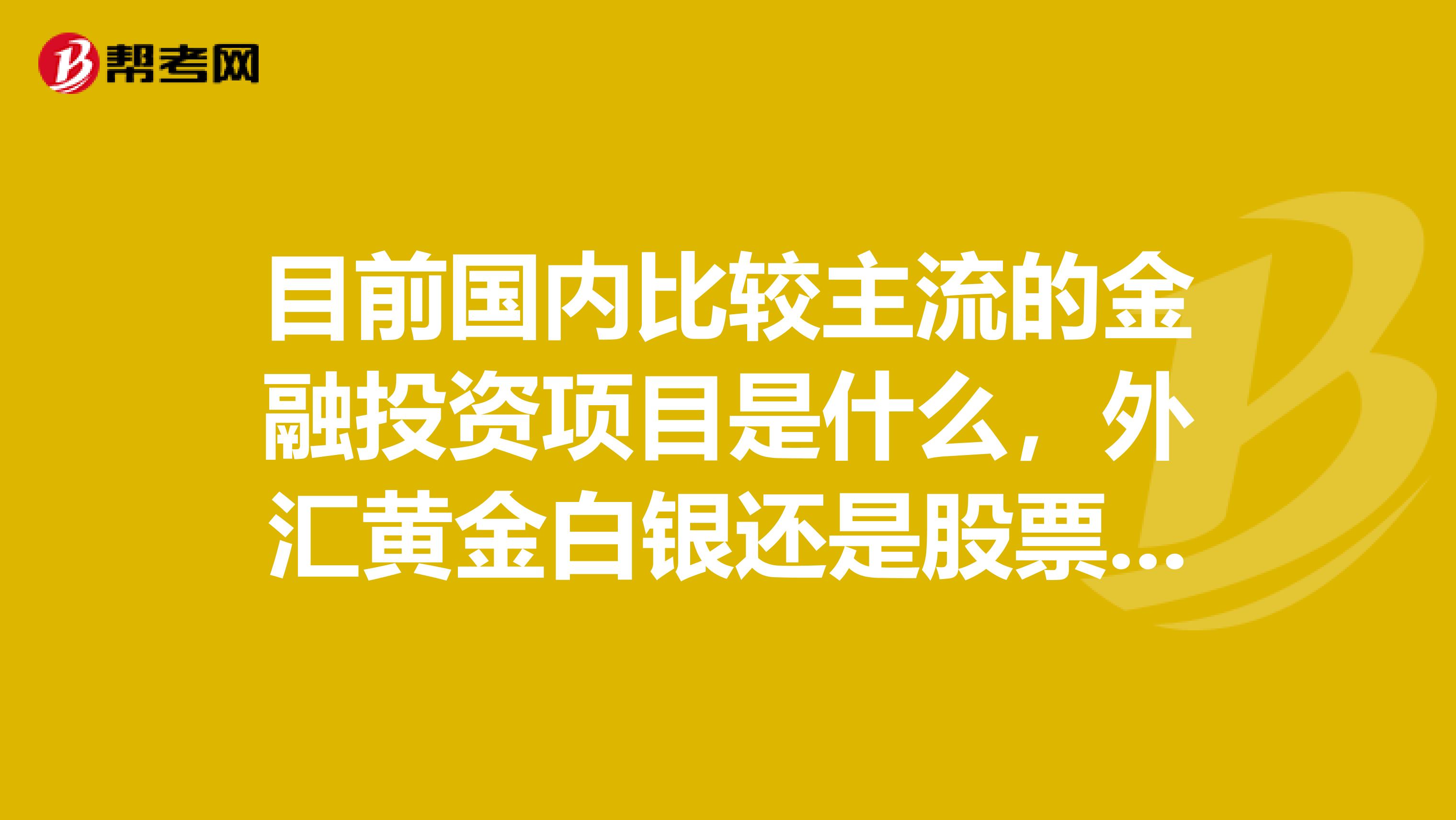 目前国内比较主流的金融投资项目是什么,外汇黄金白银还是股票呢?