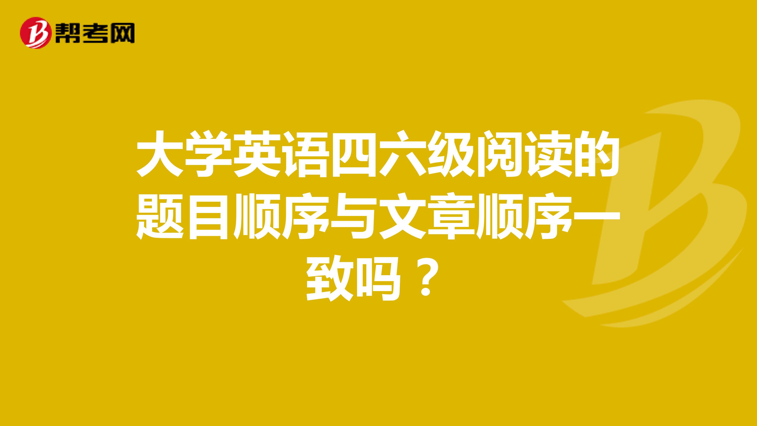 大学英语四六级阅读的题目顺序与文章顺序一致吗?