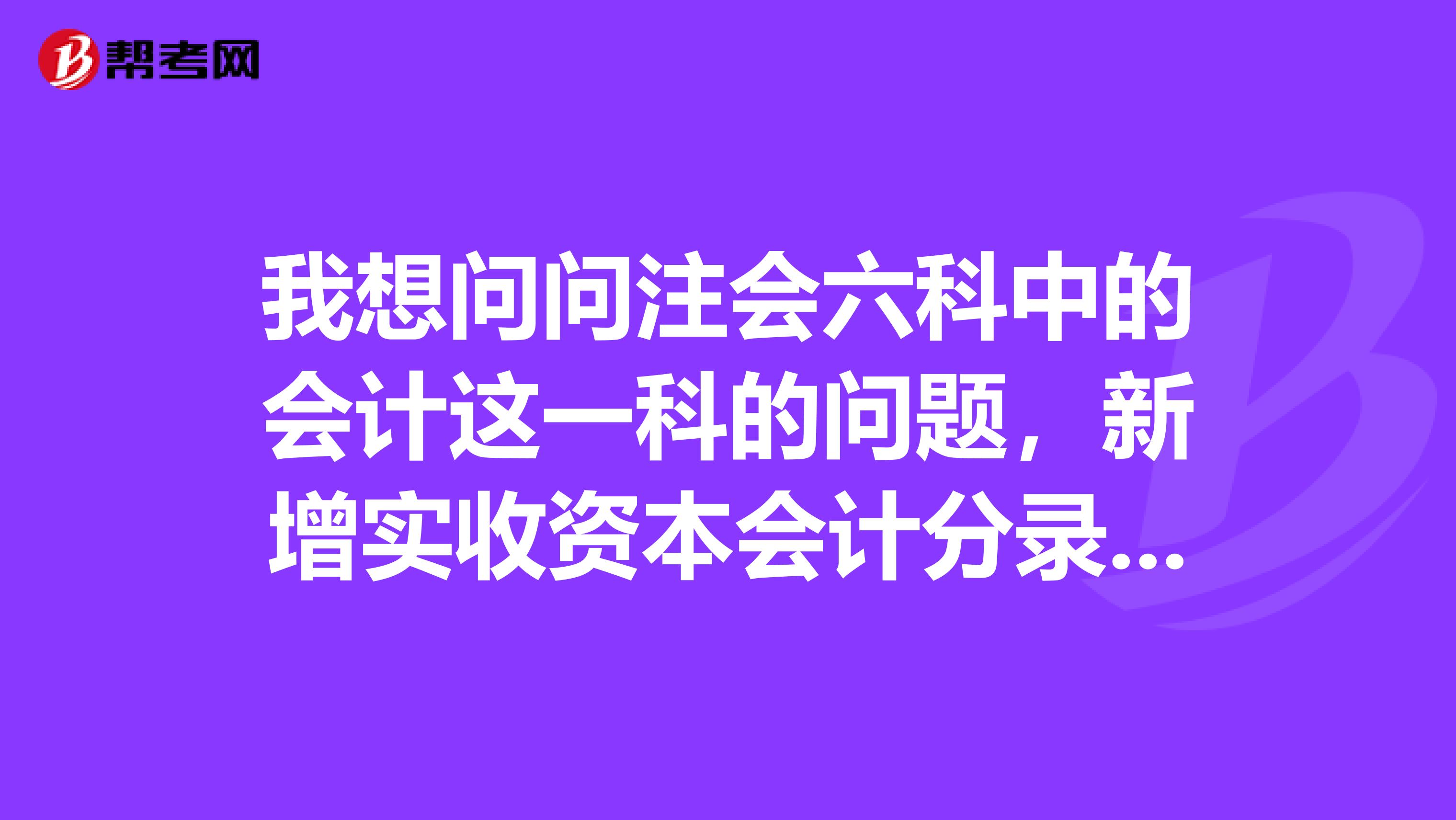 我想问问注会六科中的会计这一科的问题,新增实收资本会计分录应该怎么做?