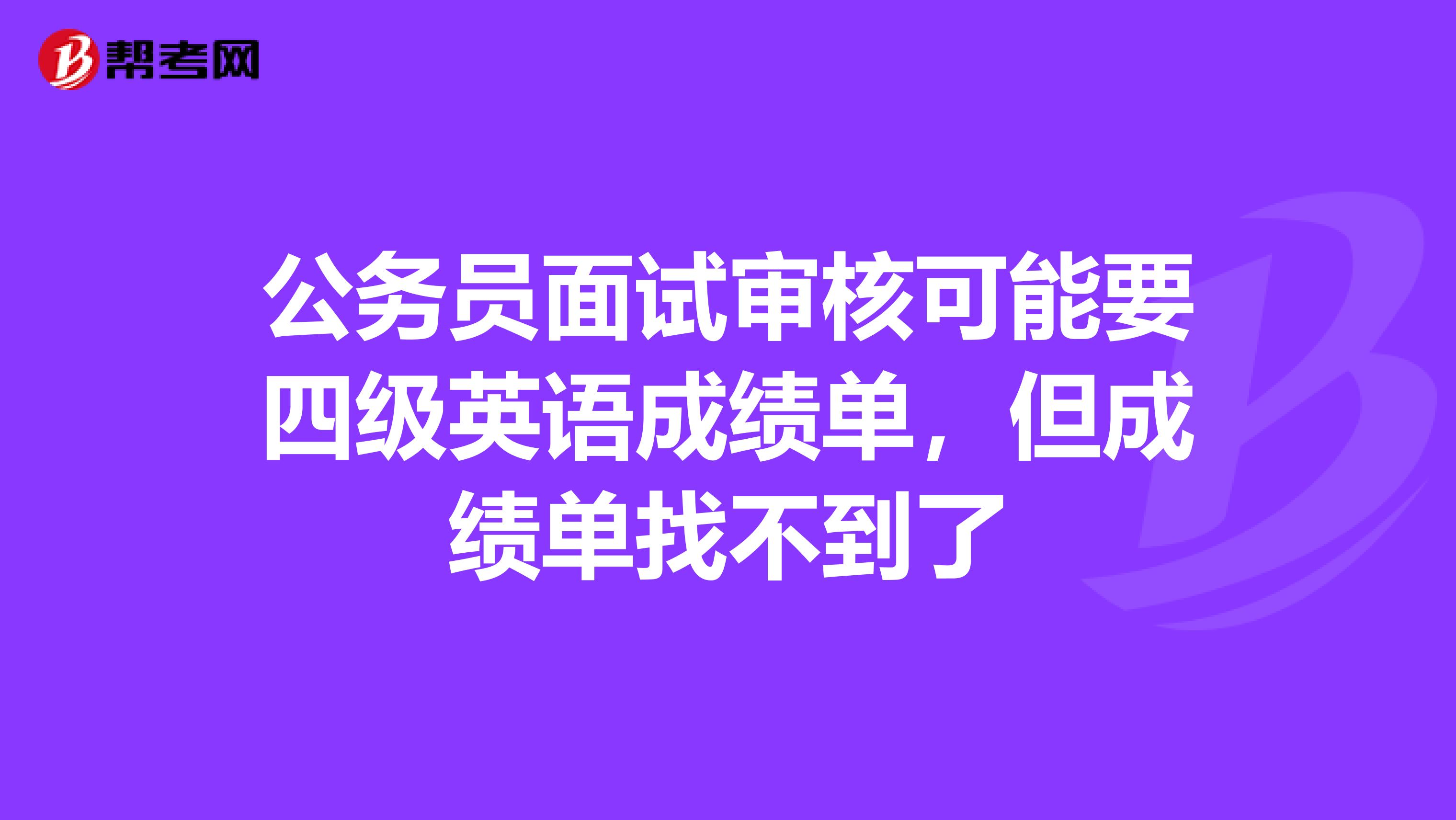公务员面试审核可能要四级英语成绩单,但成绩单找不到了