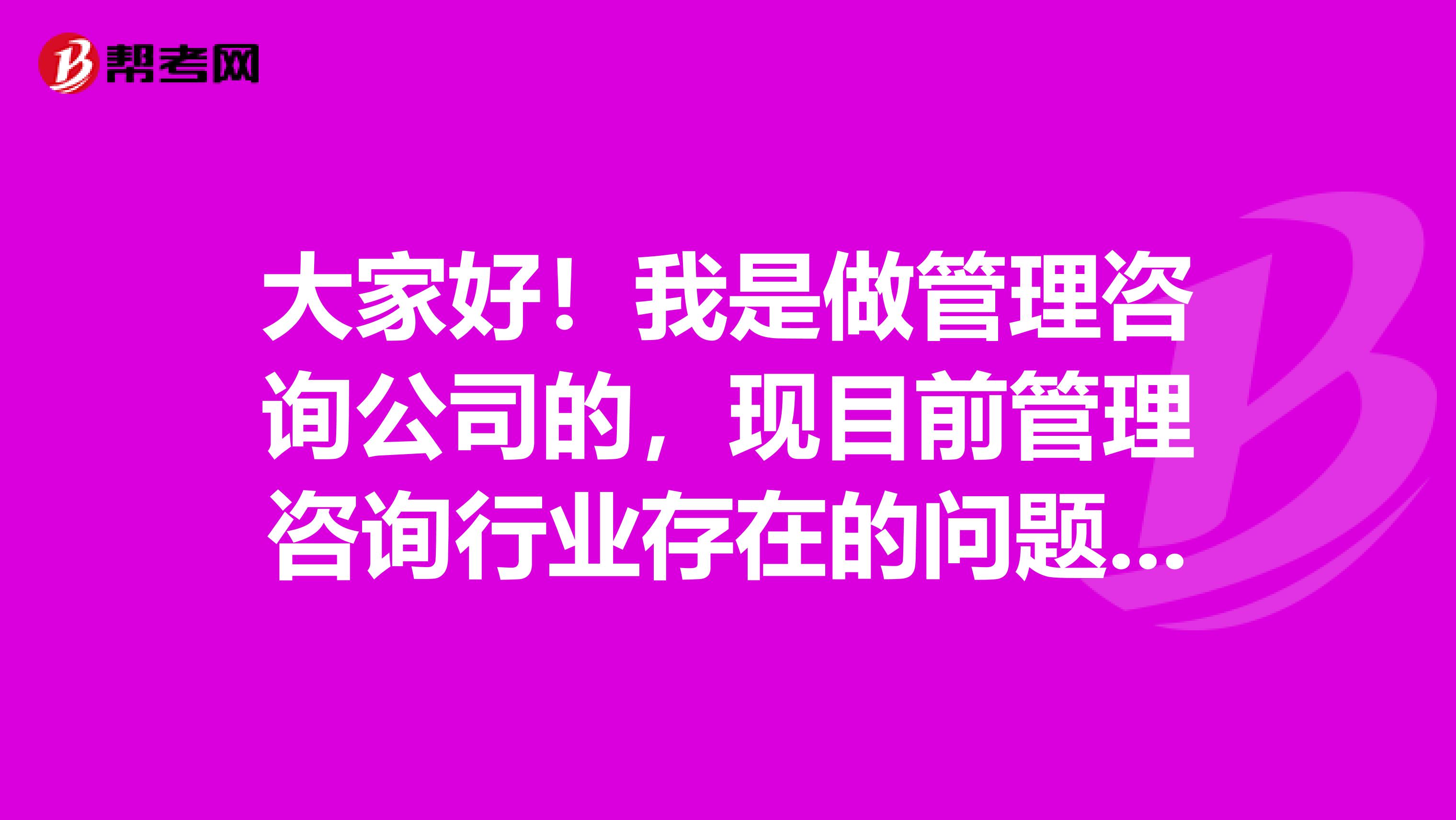 大家好!我是做管理咨询公司的,现目前管理咨询行业存在的问题有哪些?