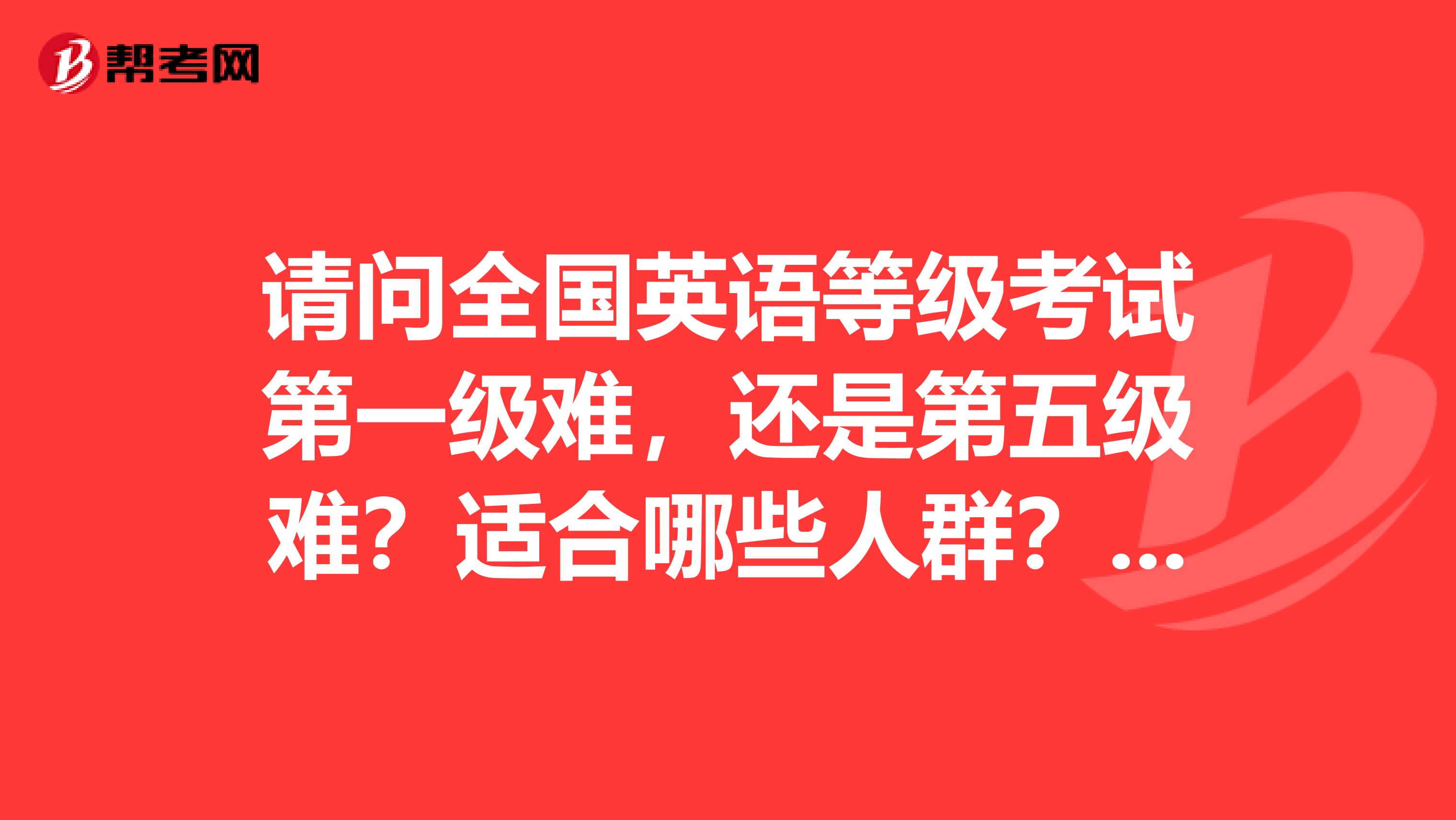 请问全国英语等级考试第一级难,还是第五级难?适合哪些人群?限年龄学历吗?