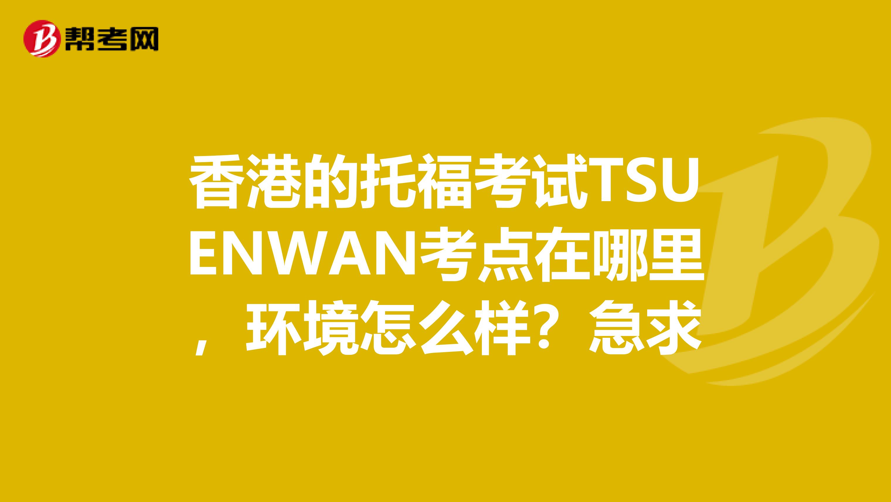 香港的托福考试TSUENWAN考点在哪里，环境怎么样？急求