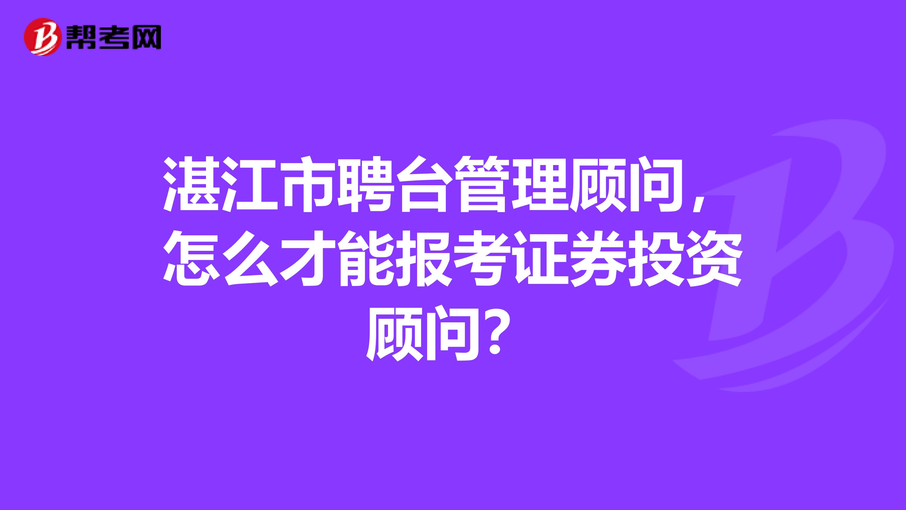 湛江市聘臺管理顧問，怎么才能報考證券投資顧問？