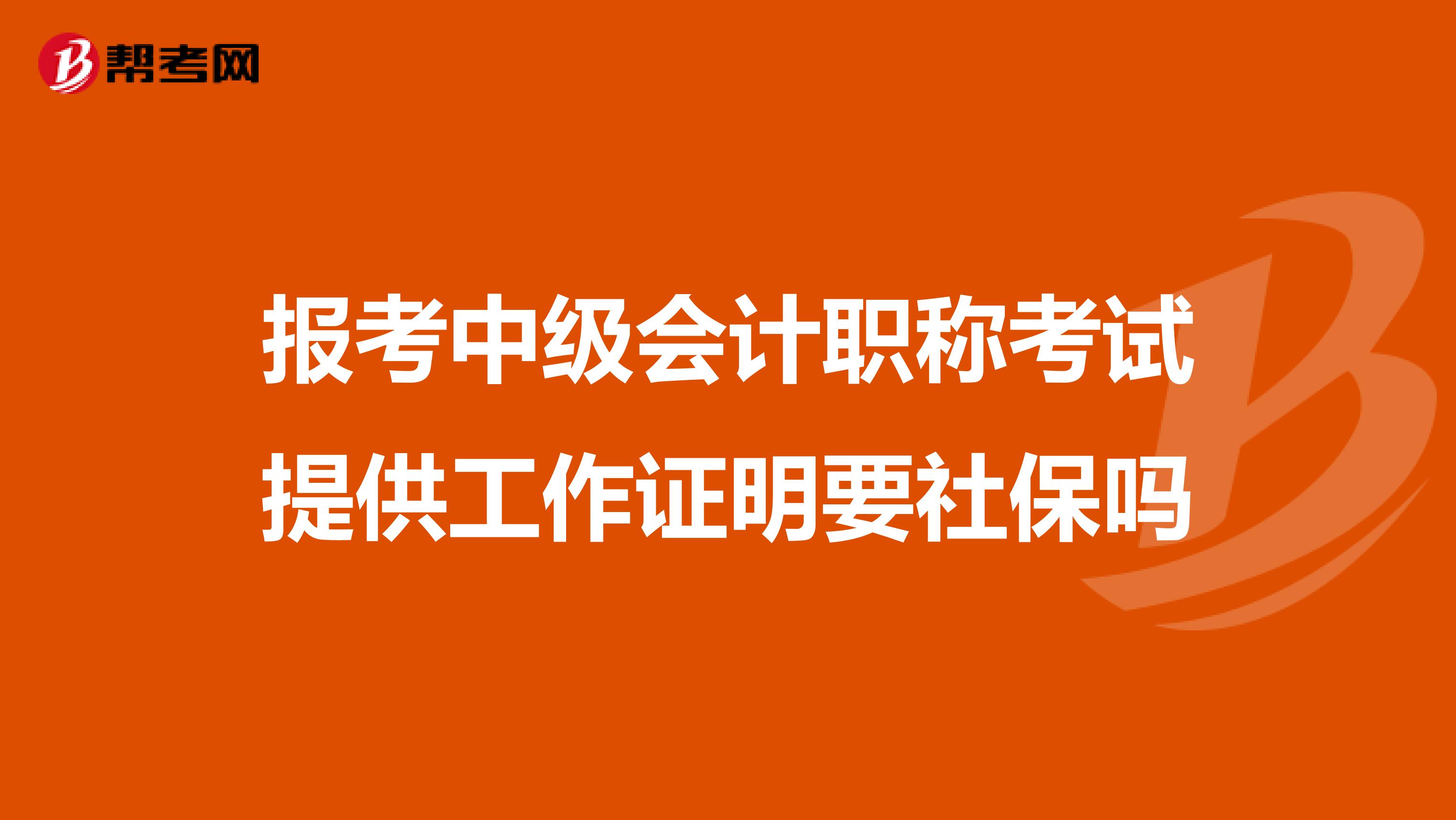 报考中级会计职称考试提供工作证明要社保吗