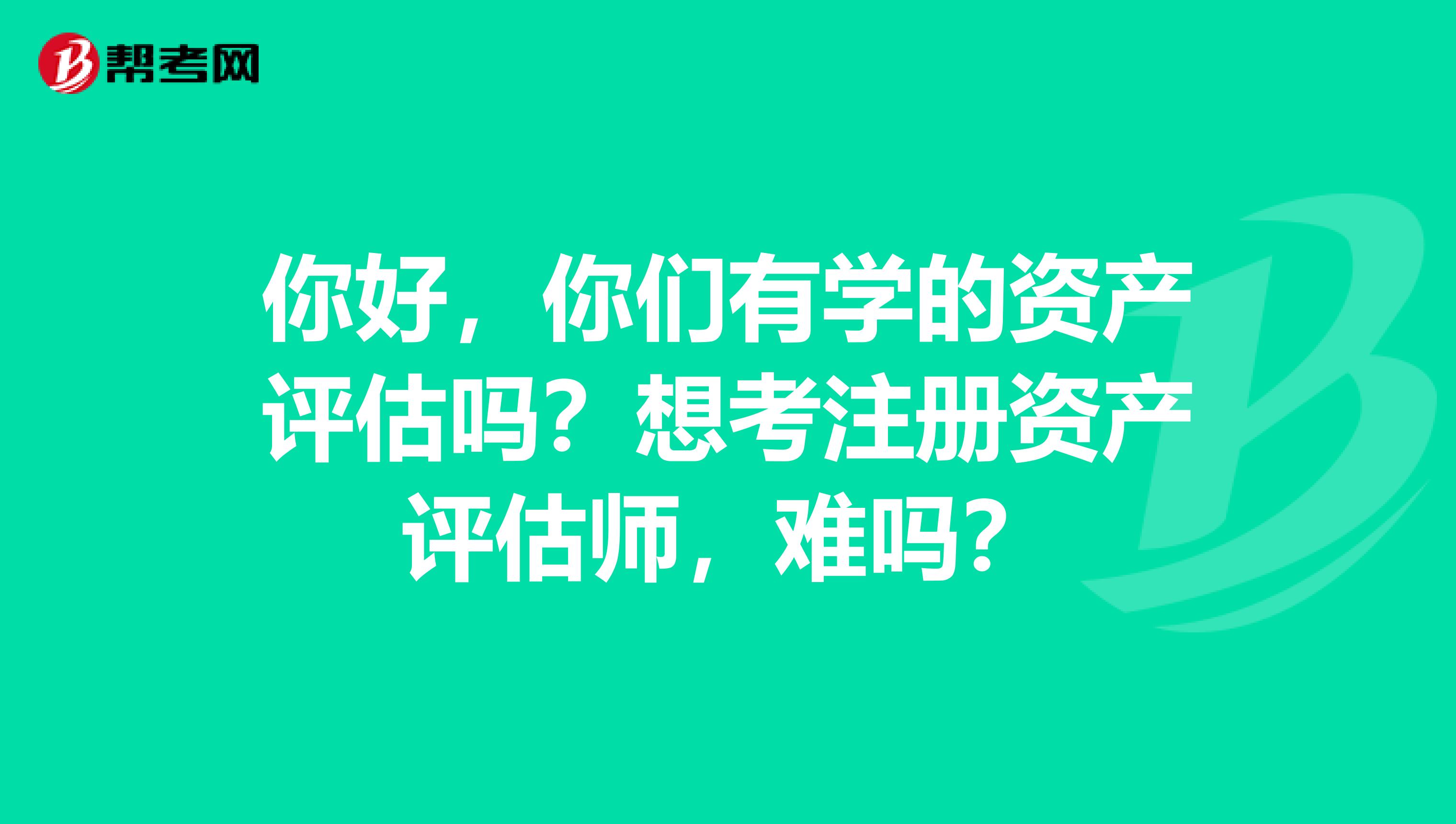 你好，你们有学的资产评估吗？想考注册资产评估师，难吗？