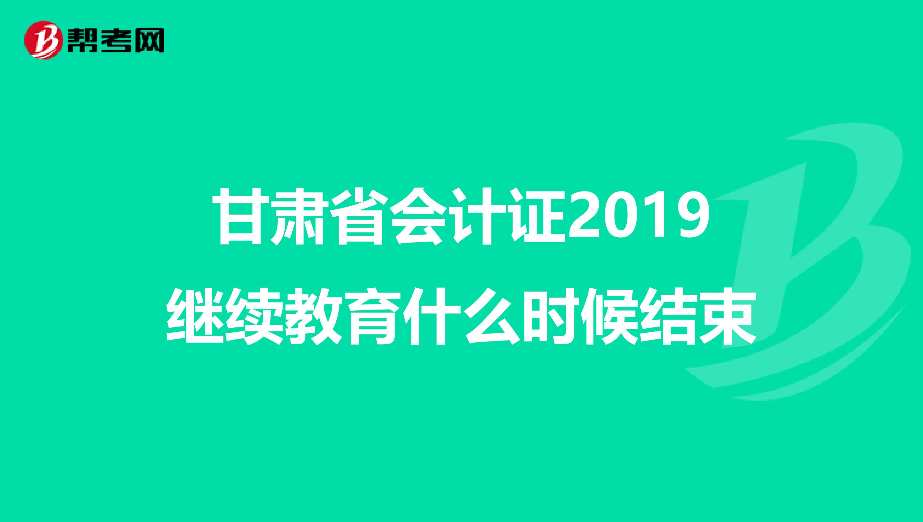 甘肃省会计证2019继续教育什么时候结束