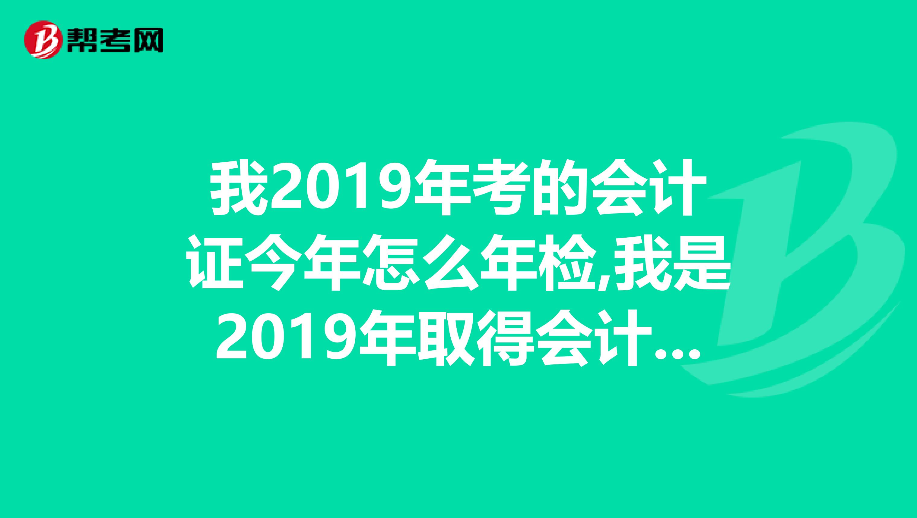 我2019年考的会计证今年怎么年检,我是2019年取得会计证的,还用年检吗?