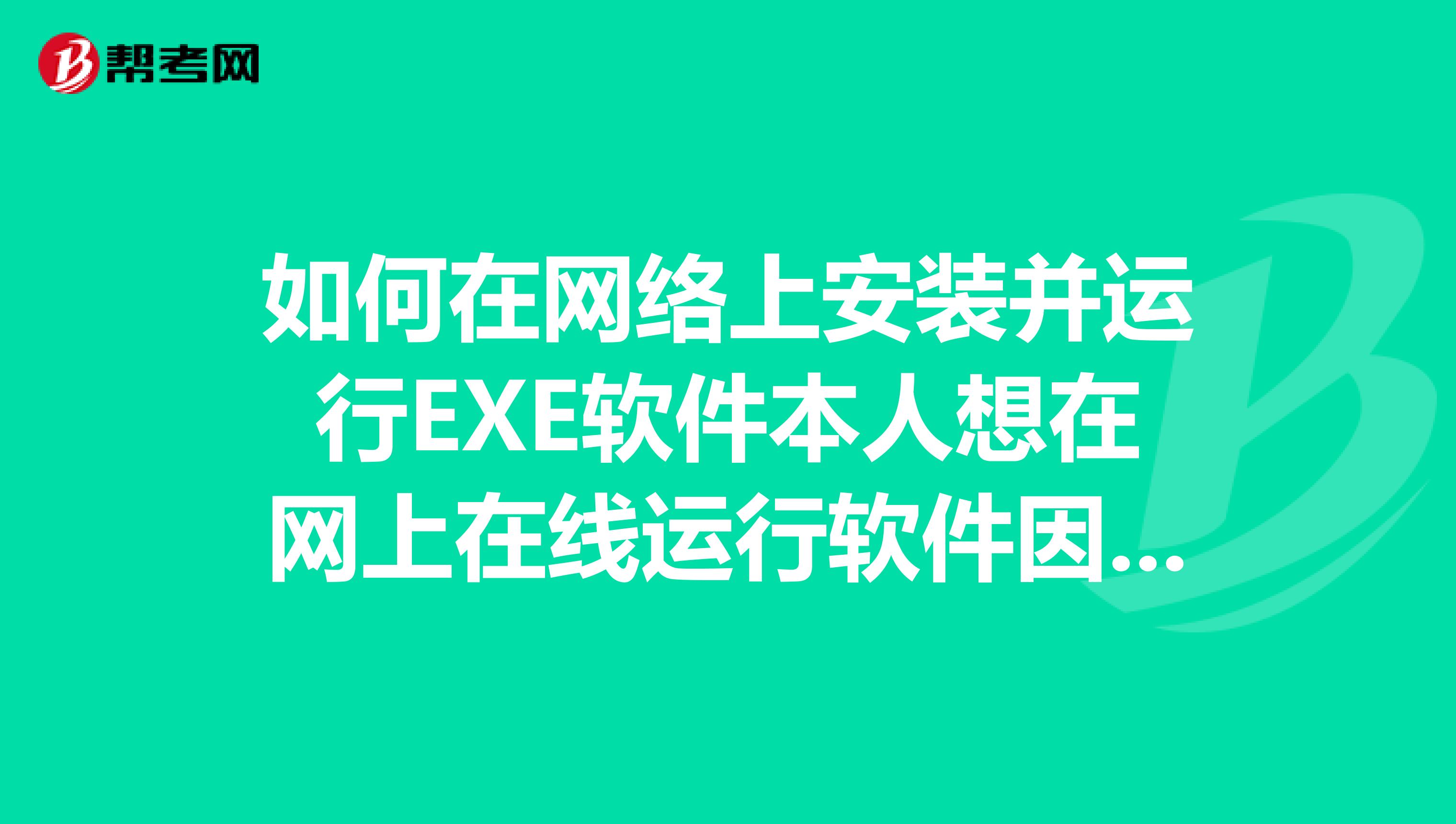 如何在網(wǎng)絡(luò)上安裝并運行EXE軟件本人想在網(wǎng)上在線運行軟件因為這是公司的電腦