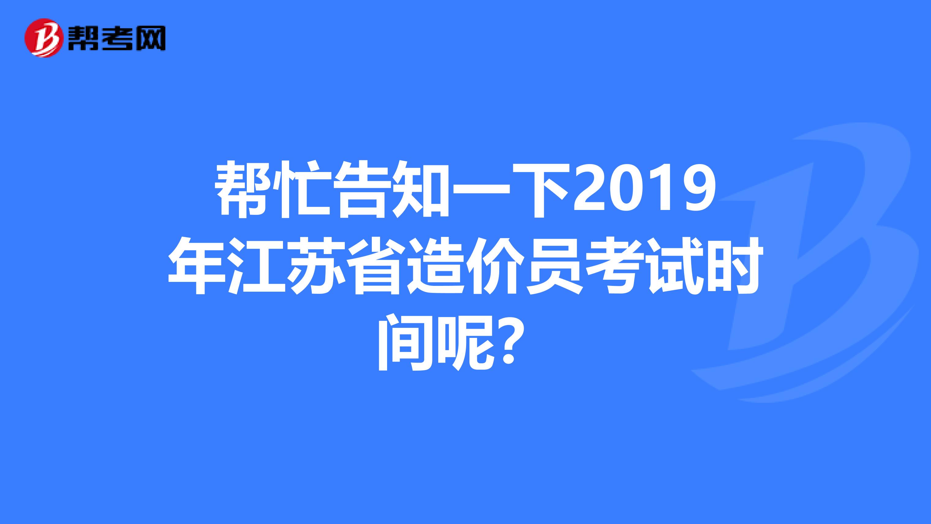 帮忙告知一下2019年江苏省造价员考试时间呢？