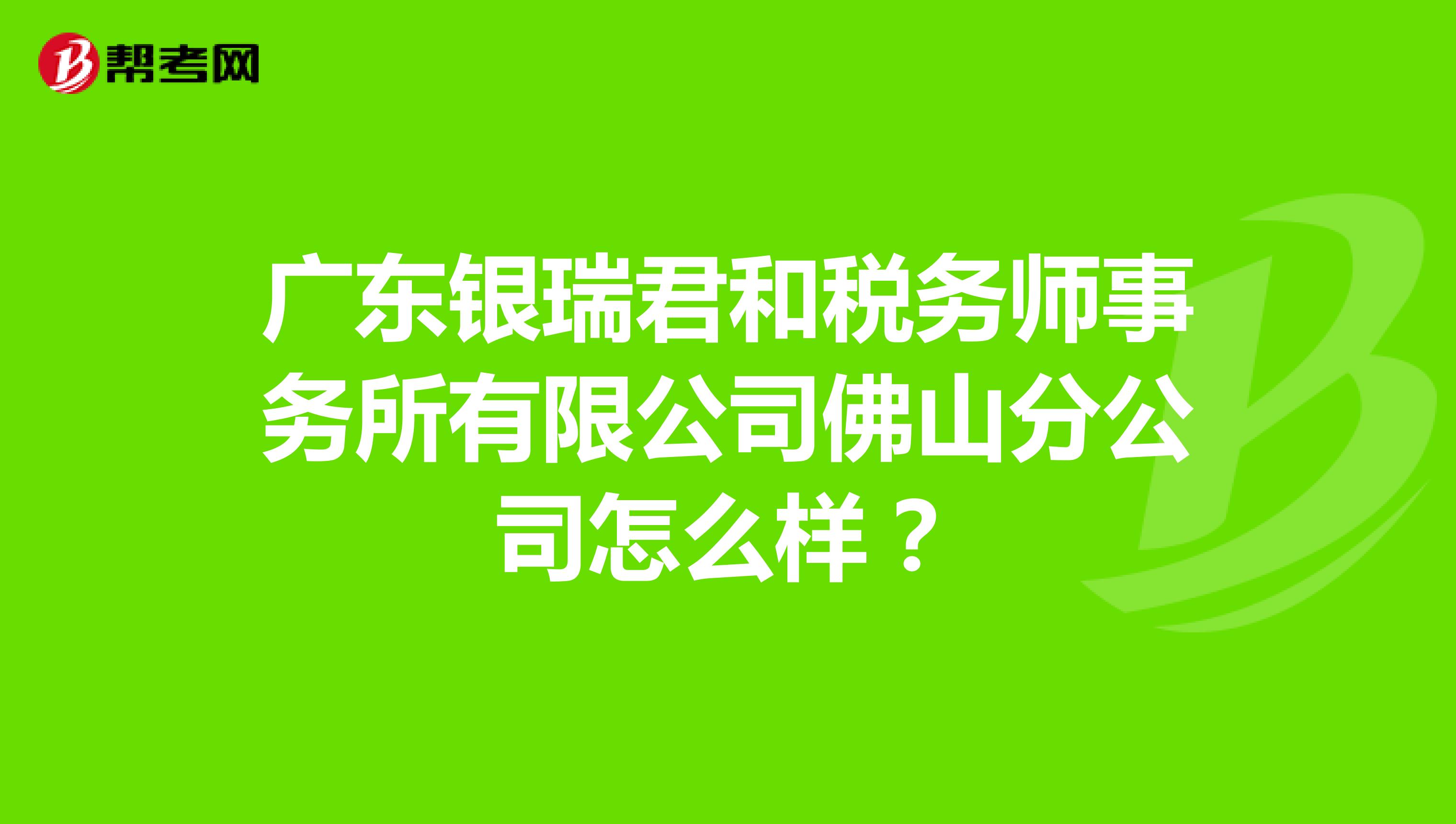 广东银瑞君和税务师事务所有限公司佛山分公司怎么样？