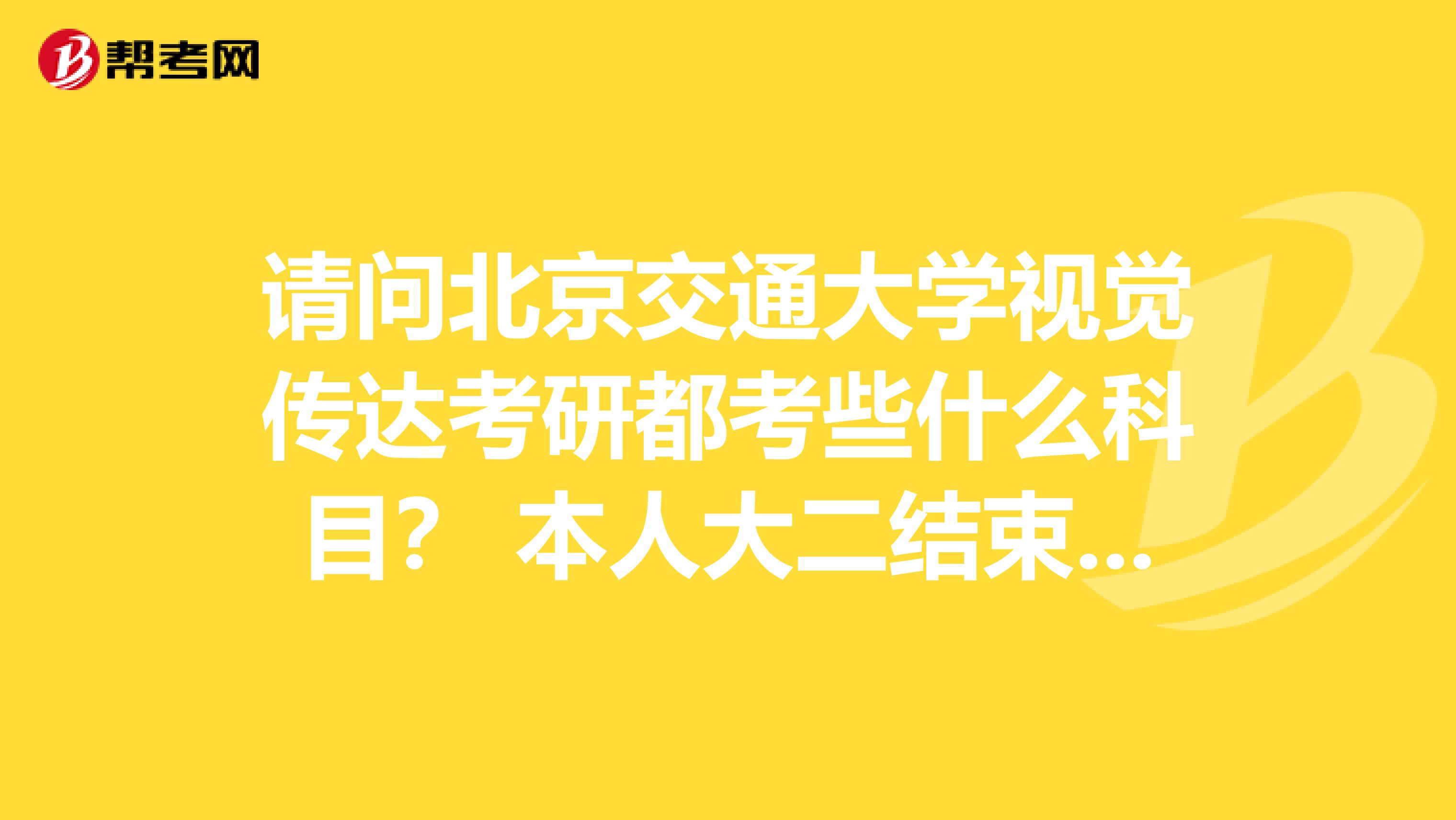 请问北京交通大学视觉传达考研都考些什么科目？ 本人大二结束从大三开始准备报考，多谢