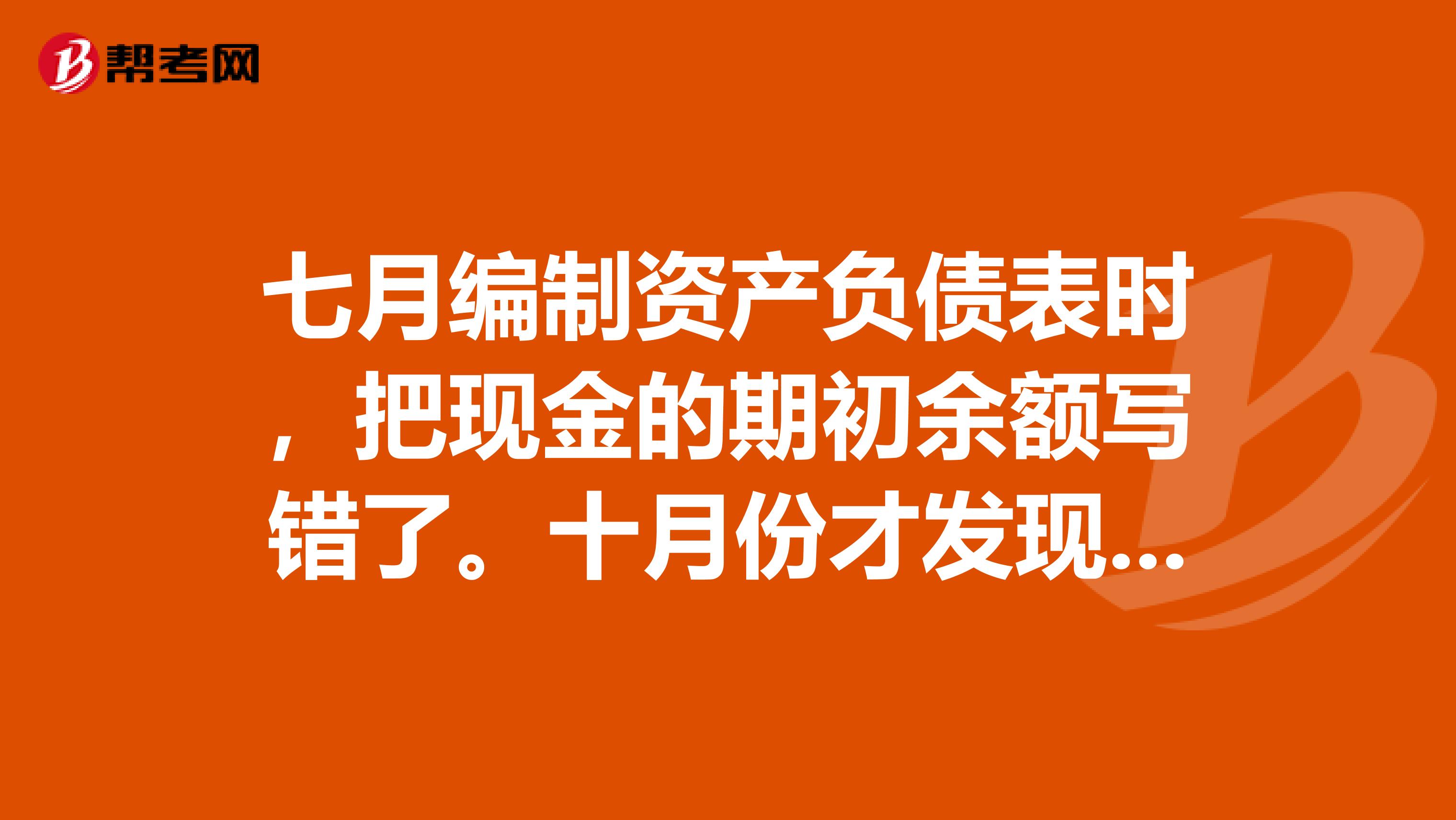 七月编制资产负债表时，把现金的期初余额写错了。十月份才发现账目不平，要怎么做会计分录。