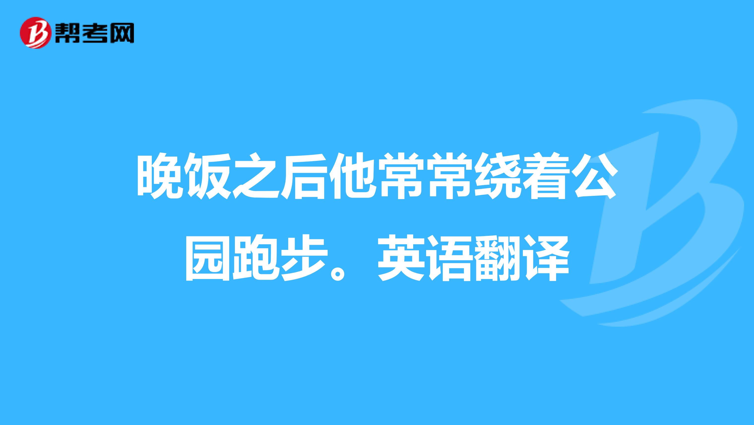 晚饭之后他常常绕着公园跑步。英语翻译