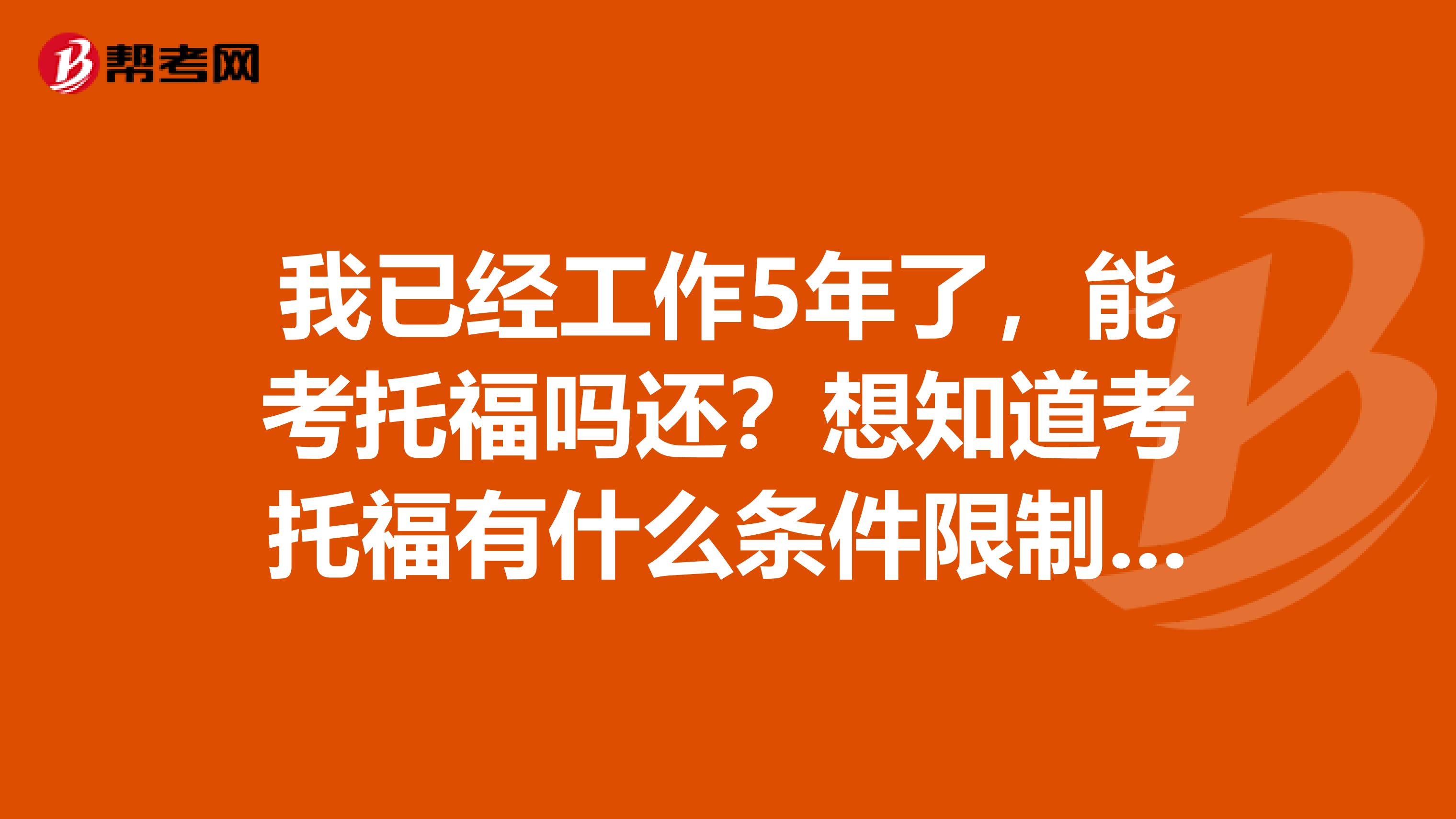 我已经工作5年了,能考托福吗还?想知道考托福有什么条件限制吗?
