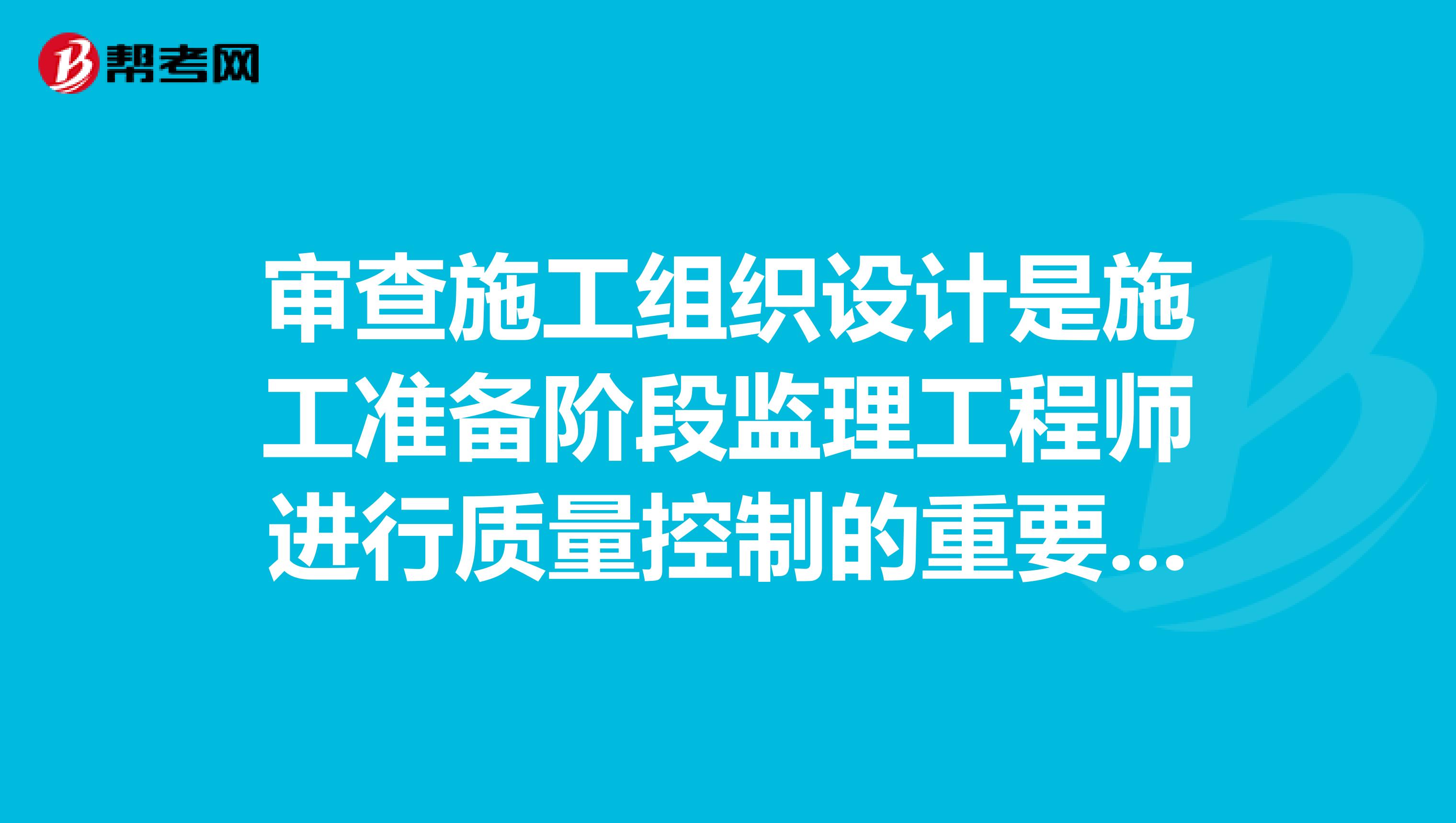 审查施工组织设计是施工准备阶段监理工程师进行质量控制的重要工作,这项工作的内容应包括。